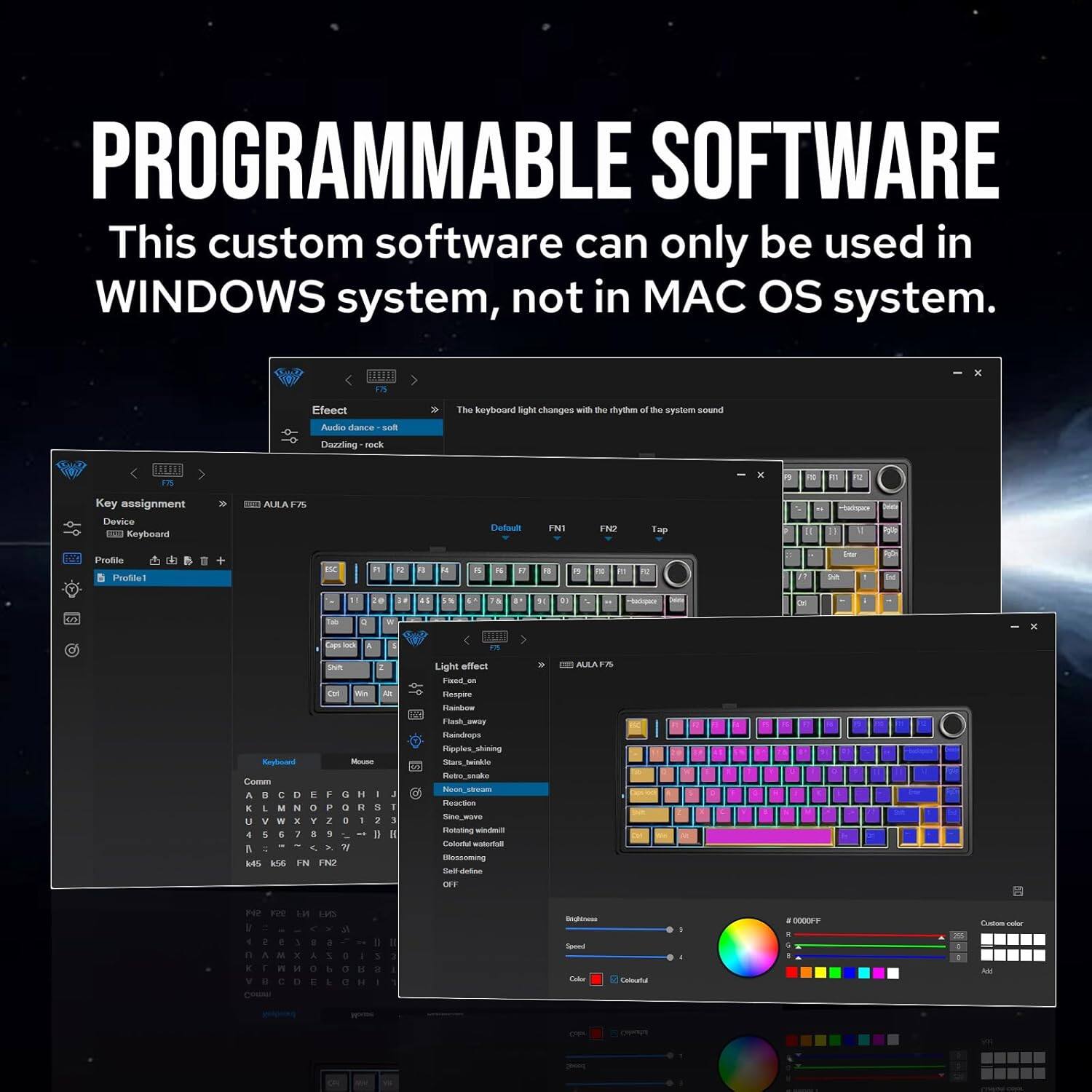 PROGRAMMABLE SOFTWARE

This custom software can only be used in WINDOWS system, not in MAC OS system.

The keyboard light changes with the rhythm of the system sound.

Key assignment Device: Keyboard AUA/F5

Profile: Profile1

Light effect: Dazzling-rock

Key assignment Device: Mouse

Light effect: Reaction - Rotating - Dolano - Meccoming

Profile: Profile1

Light effect: Non-scene

Key assignment Device: Keyboard AUA/F5

Light effect: Raindrop

Profile: Profile1

Light effect: Star_shining

Key assignment Device: Keyboard AUA/F5

Light effect: Non-scene

Key assignment Device: Keyboard AUA/F5

Light effect: Non-scene