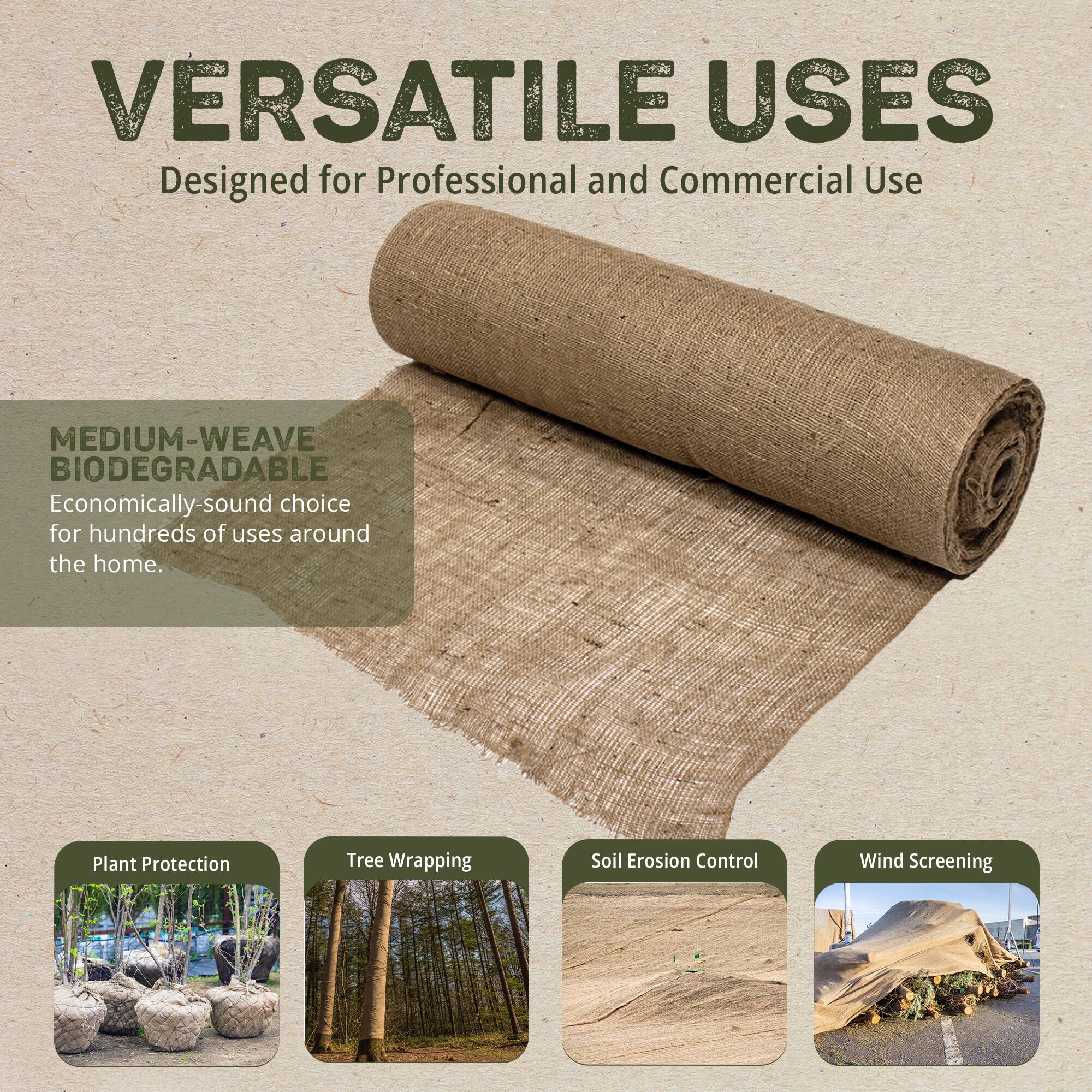 VERSATILE USES  
Designed for Professional and Commercial Use  

MEDIUM-WEAVE BIODEGRADABLE  
Economically-sound choice for hundreds of uses around the home.  

Plant Protection  
Tree Wrapping  
Soil Erosion Control  
Wind Screening