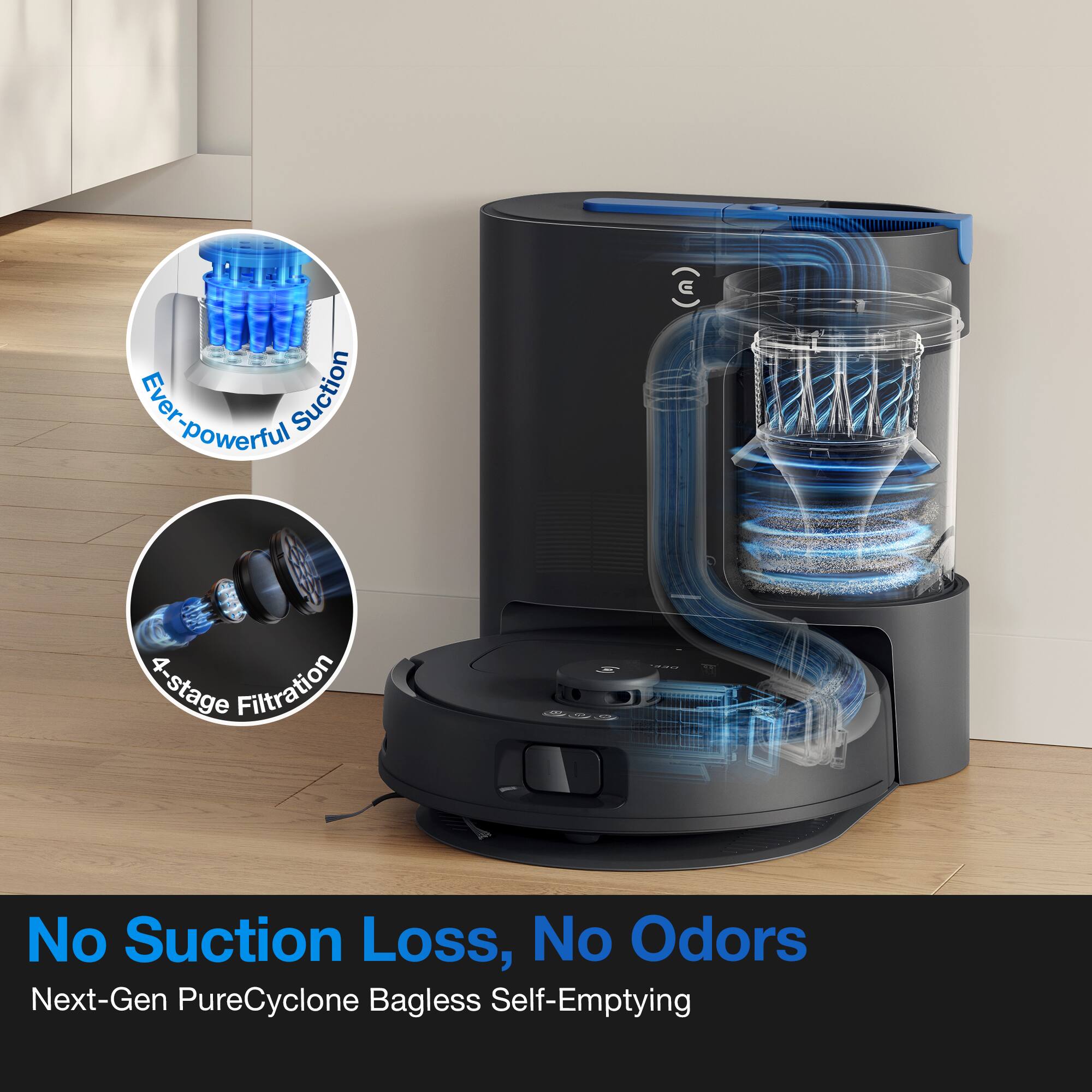 Ever-powerful Suction  
4-stage Filtration  
No Suction Loss, No Odors  
Next-Gen PureCyclone Bagless Self-Emptying