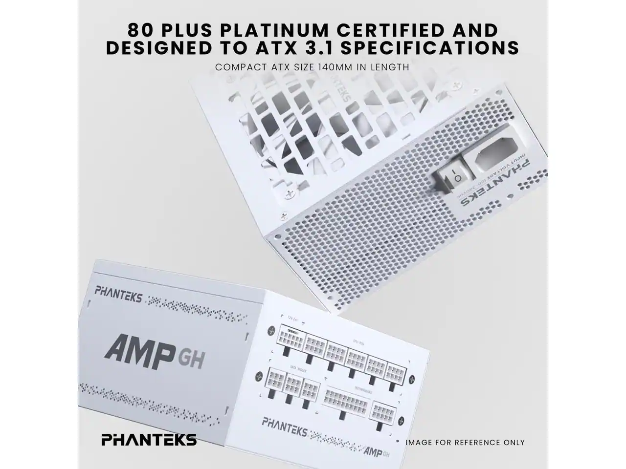 80 PLUS PLATINUM CERTIFIED AND DESIGNED TO ATX 3.1 SPECIFICATIONS  
COMPACT ATX SIZE 140MM IN LENGTH  
PHANTEKS AMP GH  
IMAGE FOR REFERENCE ONLY
