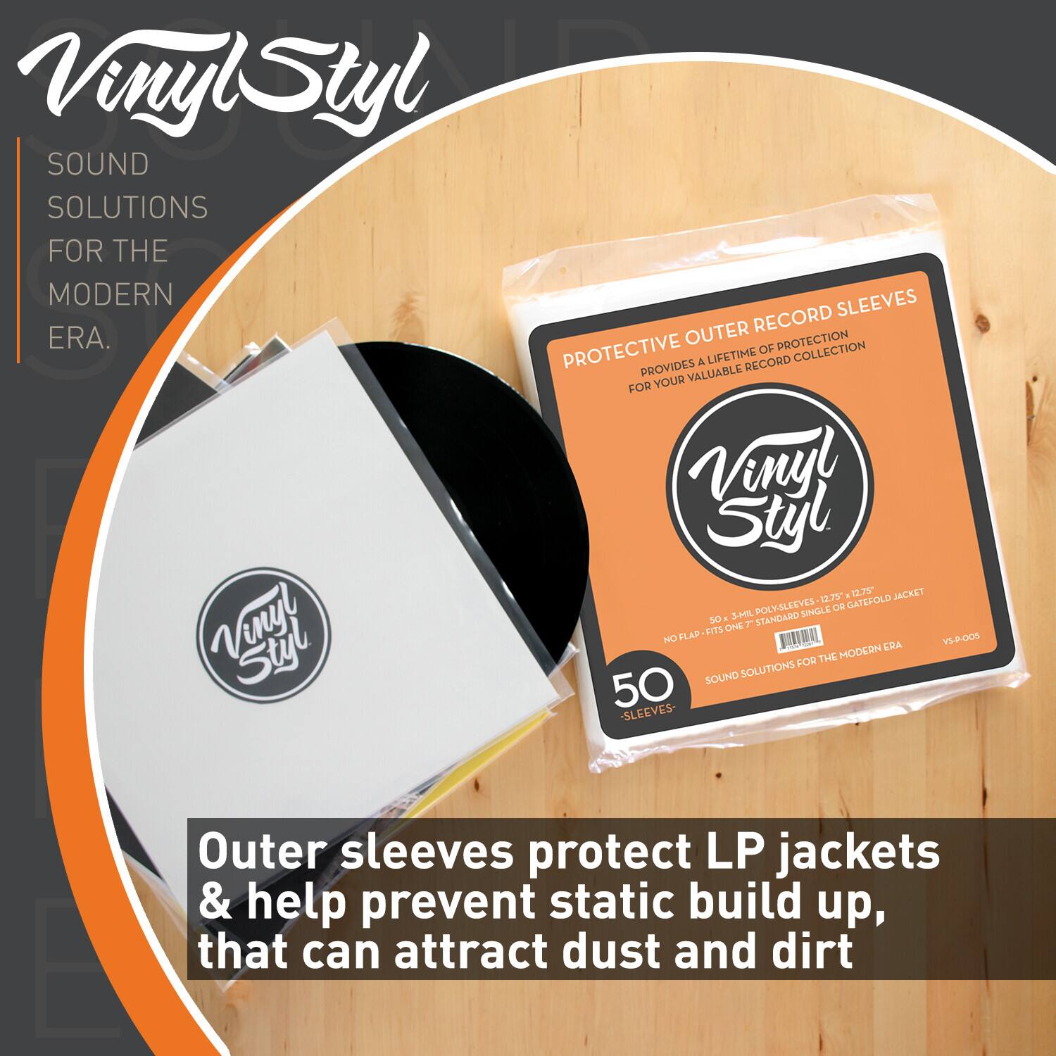 Vinyl Styl  
SOUND SOLUTIONS FOR THE MODERN ERA.

PROTECTIVE OUTER RECORD SLEEVES  
PROVIDES A LIFETIME OF PROTECTION FOR YOUR VALUABLE RECORD COLLECTION

50 -SLEEVES-  
NO FLAP - FITS ONE STANDARD SINGLE GATEFOLD JACKET  
12.15 x 1.72 INCHES

Outer sleeves protect LP jackets & help prevent static build up, that can attract dust and dirt