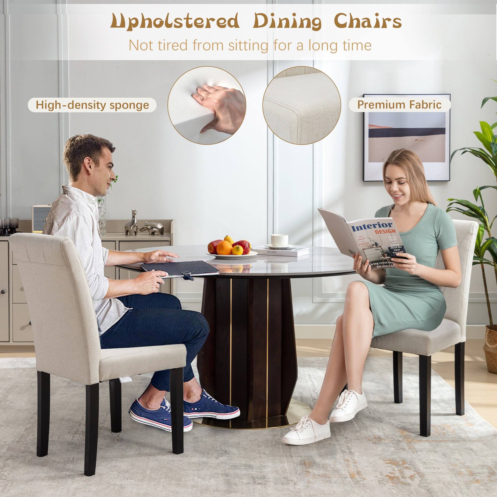 Upholstered Dining Chairs  
Not tired from sitting for a long time  

High-density sponge  
Premium Fabric