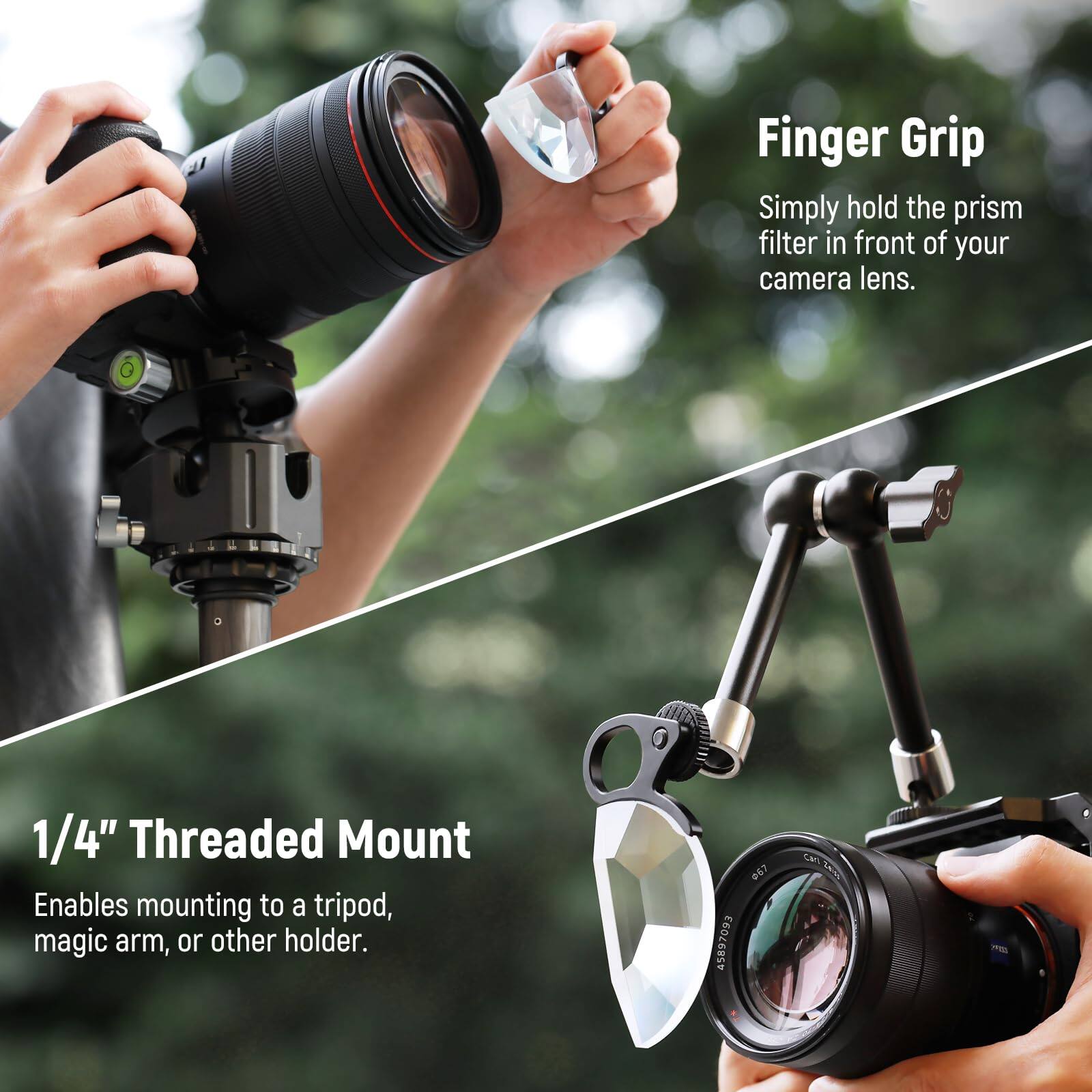 Finger Grip  
Simply hold the prism filter in front of your camera lens.  

1/4" Threaded Mount  
Enables mounting to a tripod, magic arm, or other holder.