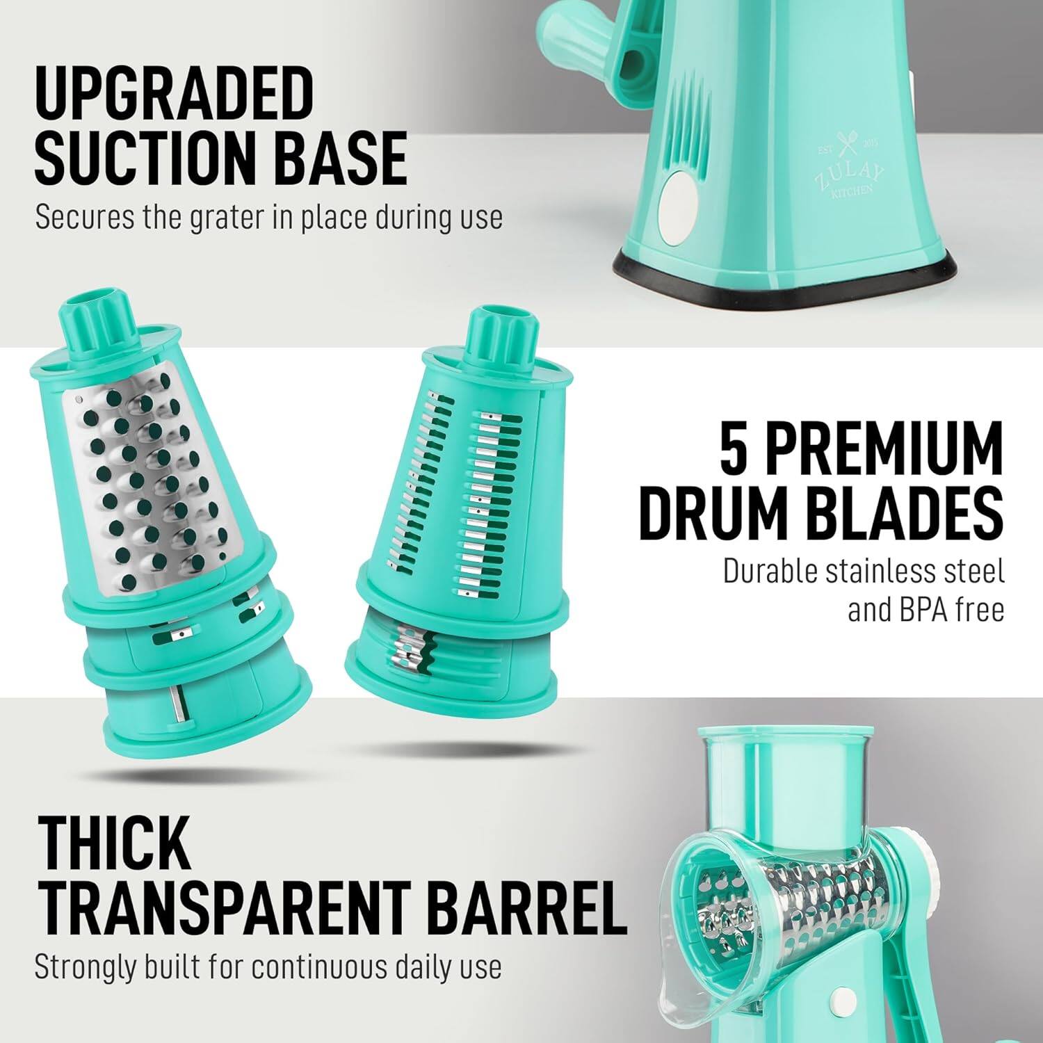 UPGRADED SUCTION BASE  
Secures the grater in place during use  

5 PREMIUM DRUM BLADES  
Durable stainless steel and BPA free  

THICK TRANSPARENT BARREL  
Strongly built for continuous daily use