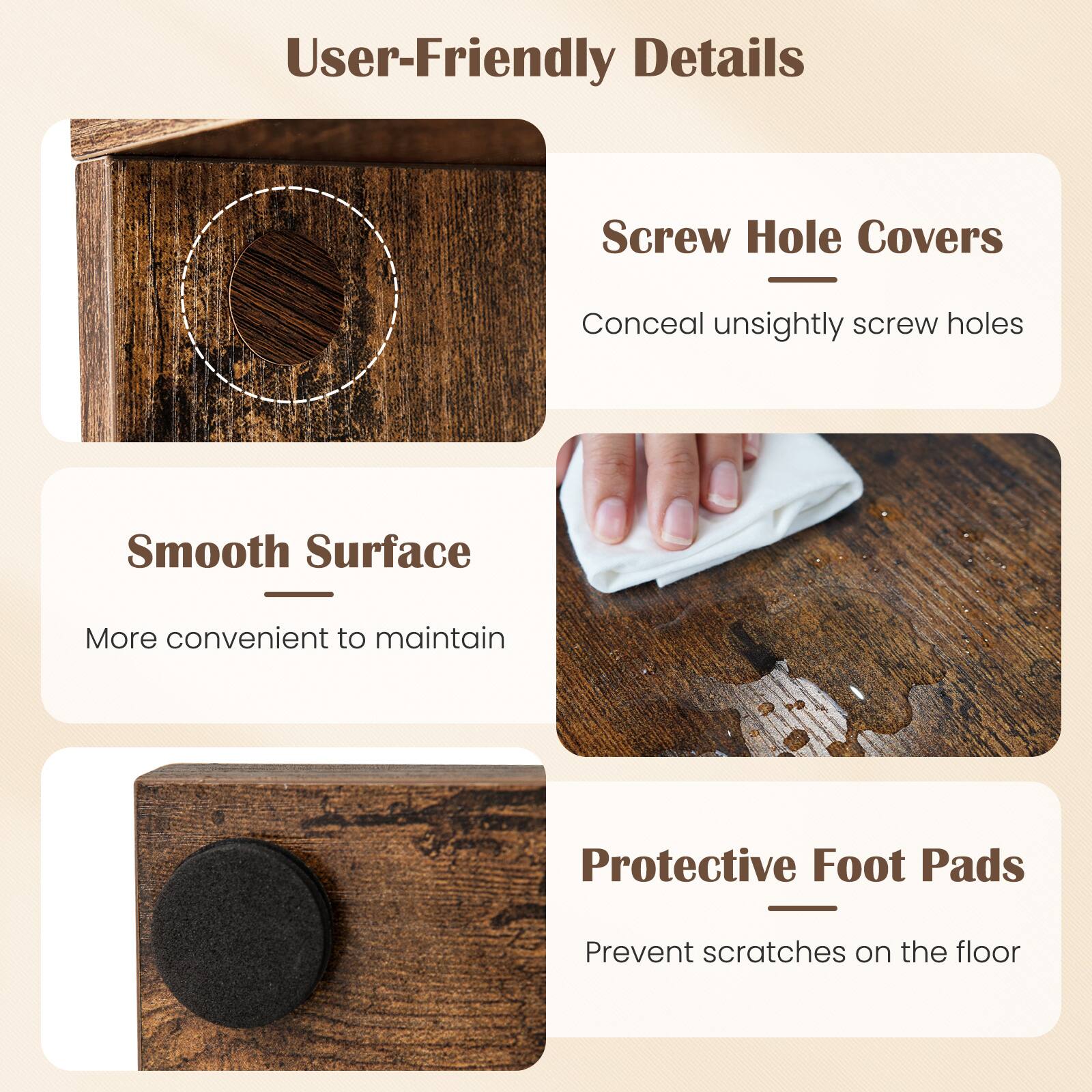 User-Friendly Details:

1. Screw Hole Covers: Conceal unsightly screw holes.
2. Smooth Surface: More convenient to maintain.
3. Protective Foot Pads: Prevent scratches on the floor.