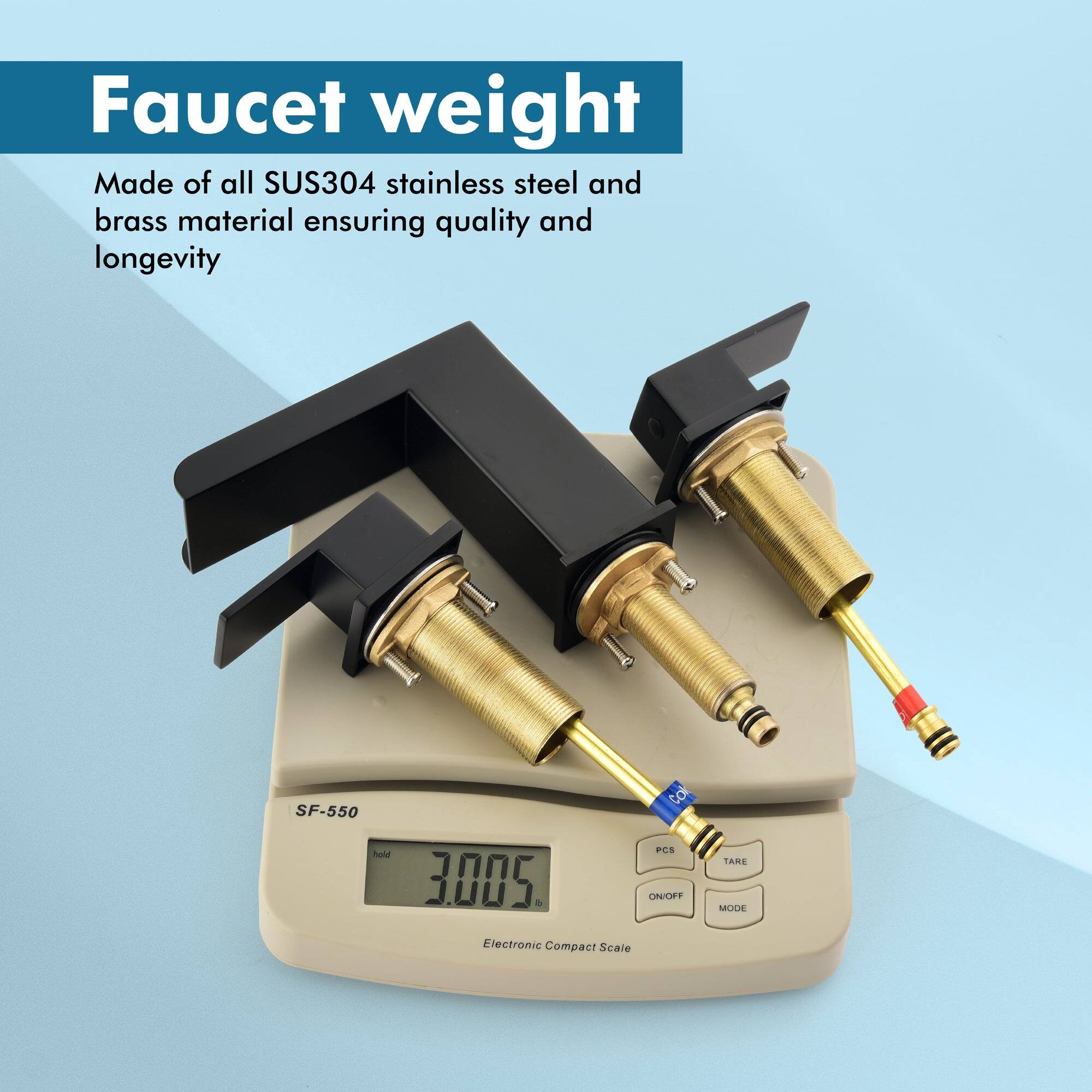 Faucet weight

Made of all SUS304 stainless steel and brass material ensuring quality and longevity

SF-550

Electronic Compact Scale

3.005

ON/OFF TARE MODE