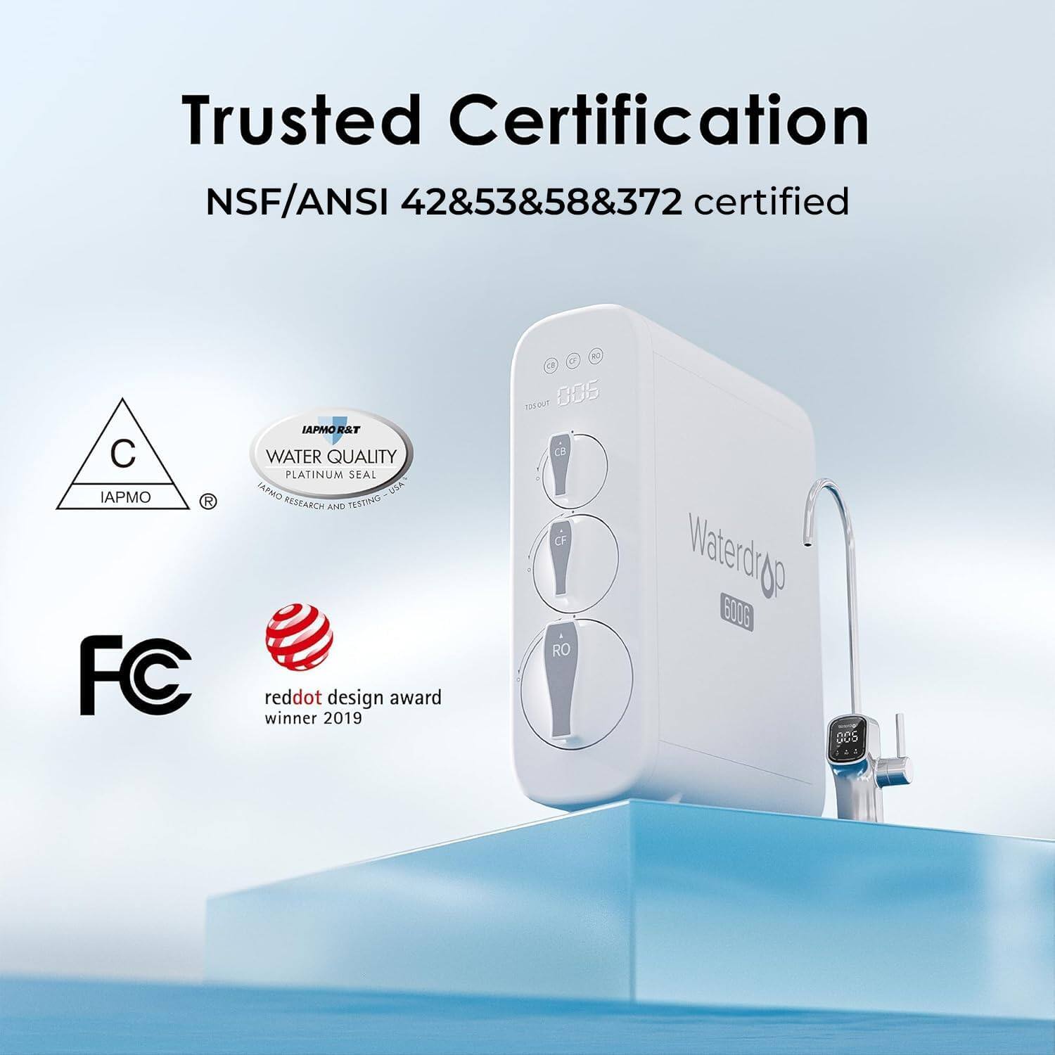 Trusted Certification  
NSF/ANSI 42&53&58&372 certified  
C IAPMO R FC IAPMO E&T WATER QUALITY PLATINUM SEAL Certal USA RESEARCH AND TESTING  
reddot design award winner 2019  
Waterdrop 600G