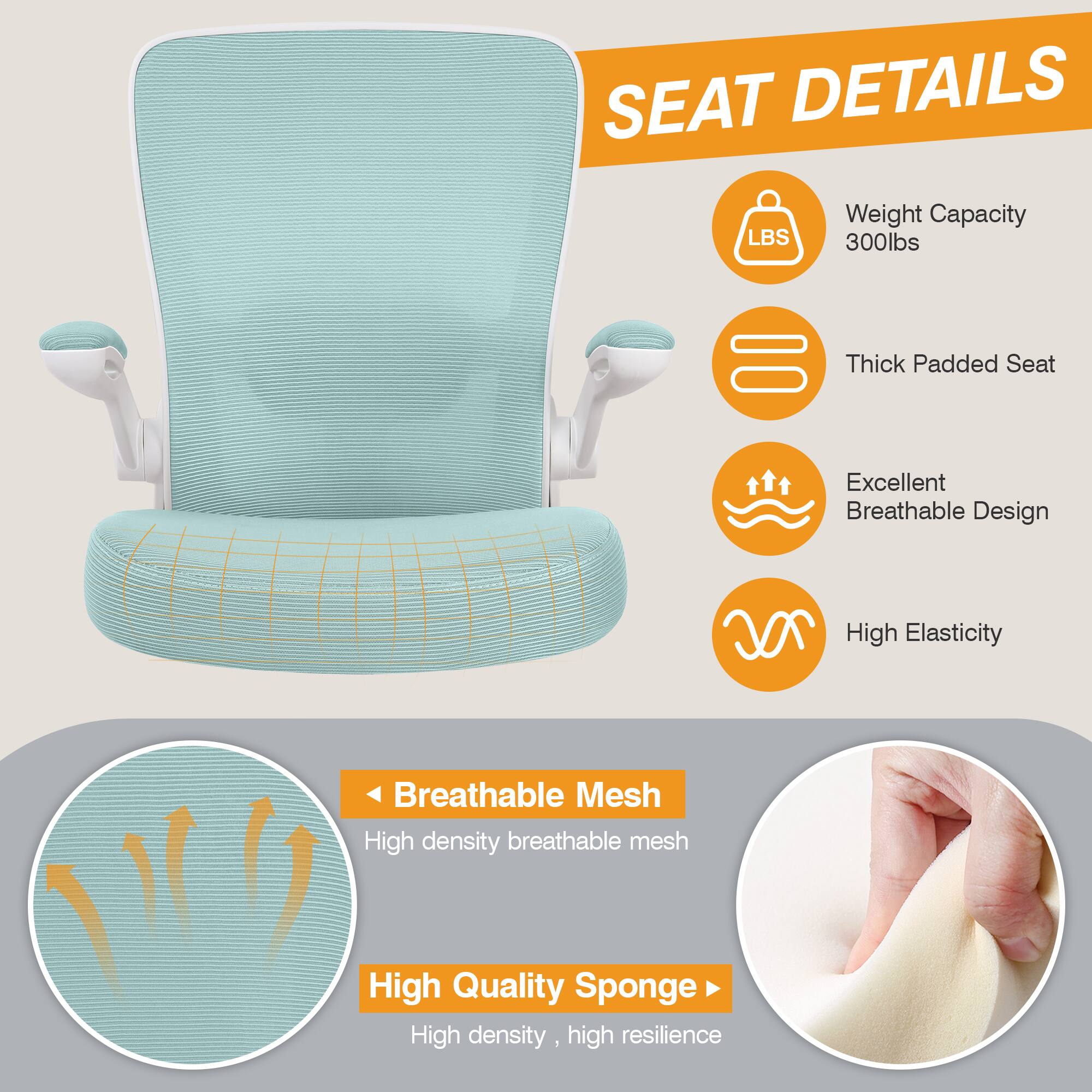 SEAT DETAILS

LBS Weight Capacity 300lbs
Thick Padded Seat
Excellent Breathable Design
High Elasticity
Breathable Mesh
High density breathable mesh
High Quality Sponge
High density, high resilience