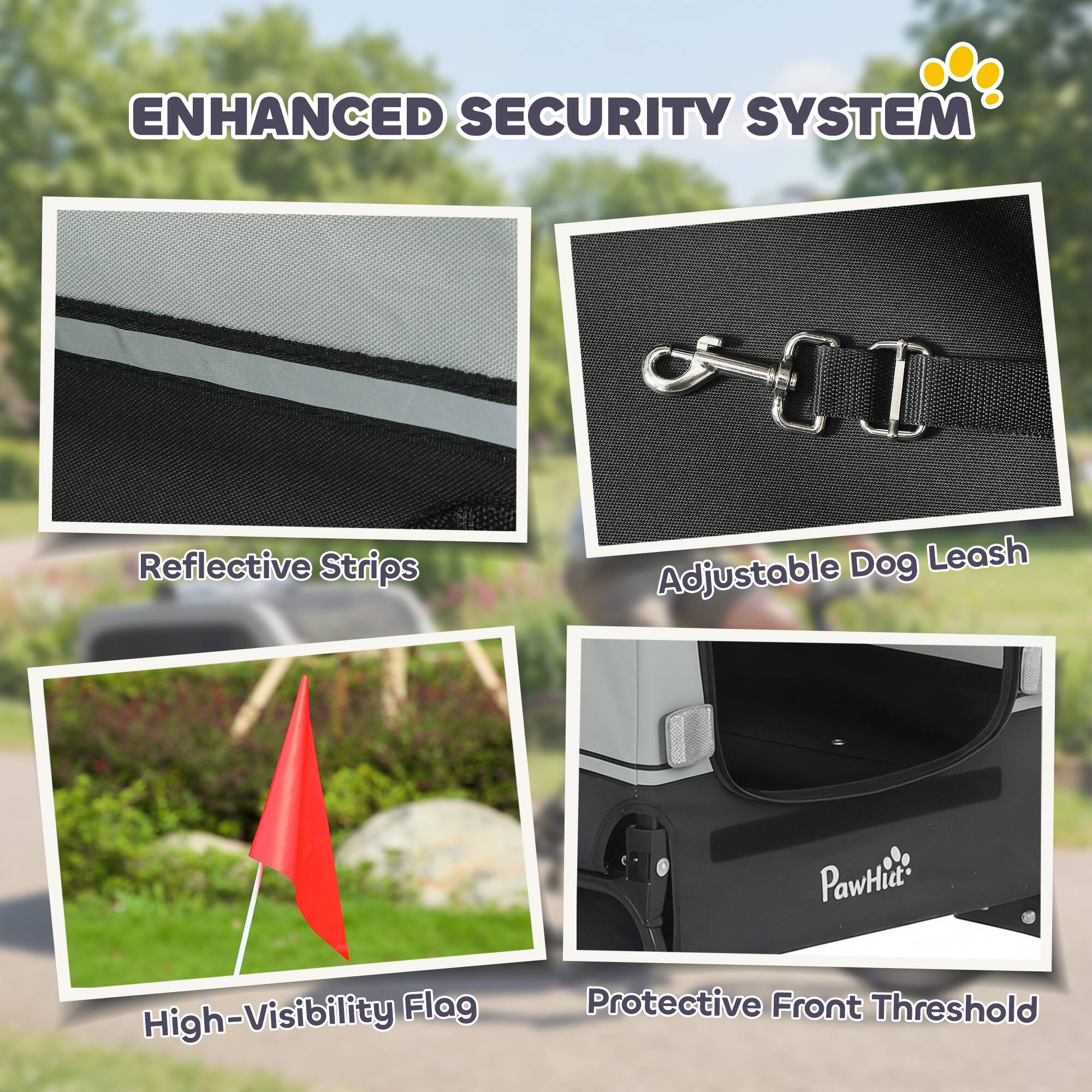 ENHANCED SECURITY SYSTEM

- Reflective Strips
- Adjustable Dog Leash
- High-Visibility Flag
- Protective Front Threshold