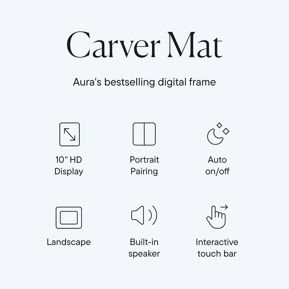 Carver Mat  
Aura's bestselling digital frame  

- 10" HD Display  
- Portrait Pairing  
- Auto on/off  
- Landscape  
- Built-in speaker  
- Interactive touch bar