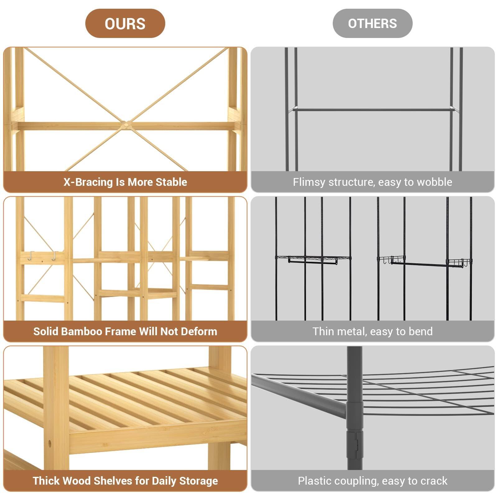 **OURS**

- X-Bracing Is More Stable
- Solid Bamboo Frame Will Not Deform
- Thick Wood Shelves for Daily Storage

**OTHERS**

- Flimsy structure, easy to wobble
- Thin metal, easy to bend
- Plastic coupling, easy to crack