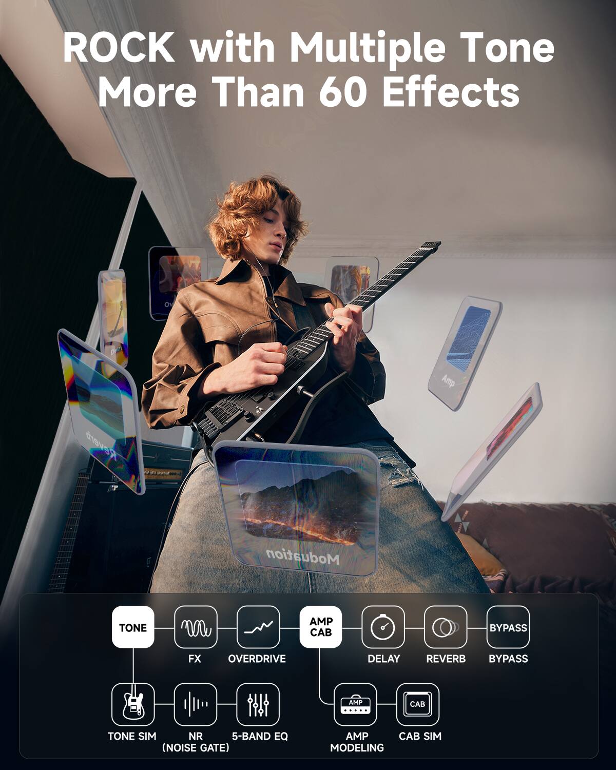 ROCK with Multiple Tone More Than 60 Effects

- TONE
- FX
- OVERDRIVE
- AMP CAB
- DELAY
- REVERB
- BYPASS
- TONE SIM (NOISE GATE)
- 5-BAND EQ
- AMP MODELING
- CAB SIM