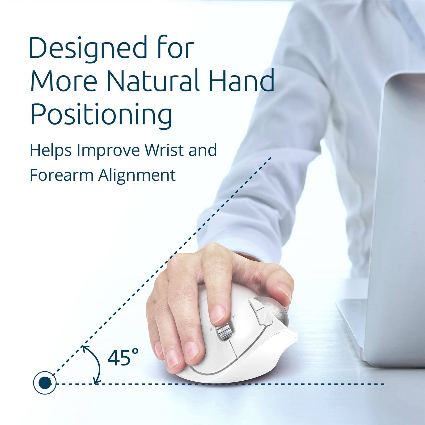 Designed for More Natural Hand Positioning  
Helps Improve Wrist and Forearm Alignment  
45°