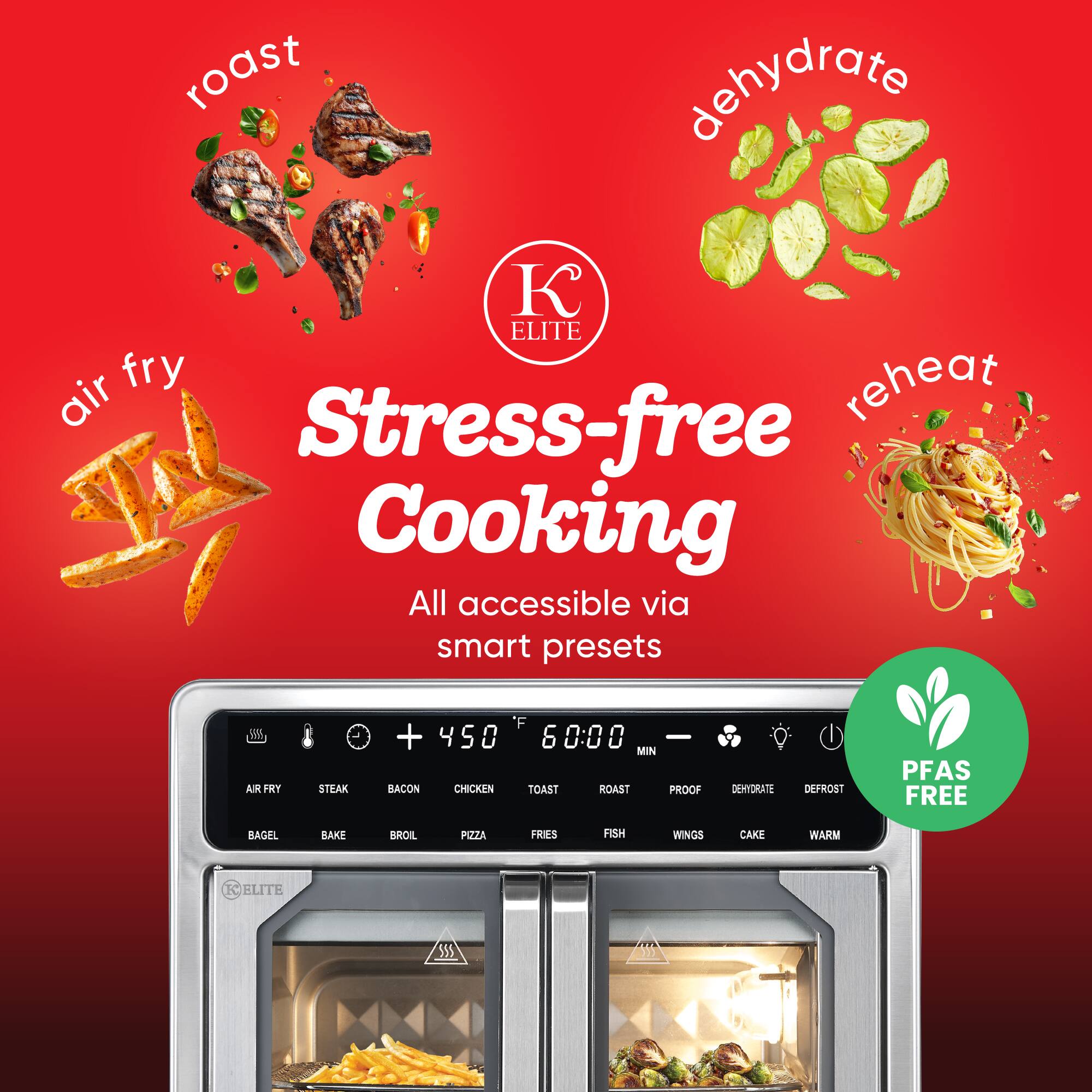 Stress-free Cooking  
All accessible via smart presets  

AIR FRY  
STEAK  
BACON  
CHICKEN  
TOAST  
ROAST  
PROOF  
DEHYDRATE  
DEFROST  
PFAS FREE  
BAGEL  
BAKE  
BROIL  
PIZZA  
FRIES  
FISH  
WINGS  
CAKE  
WARM  

roast  
dehydrate  
air fry  
reheat  

ELITE 555