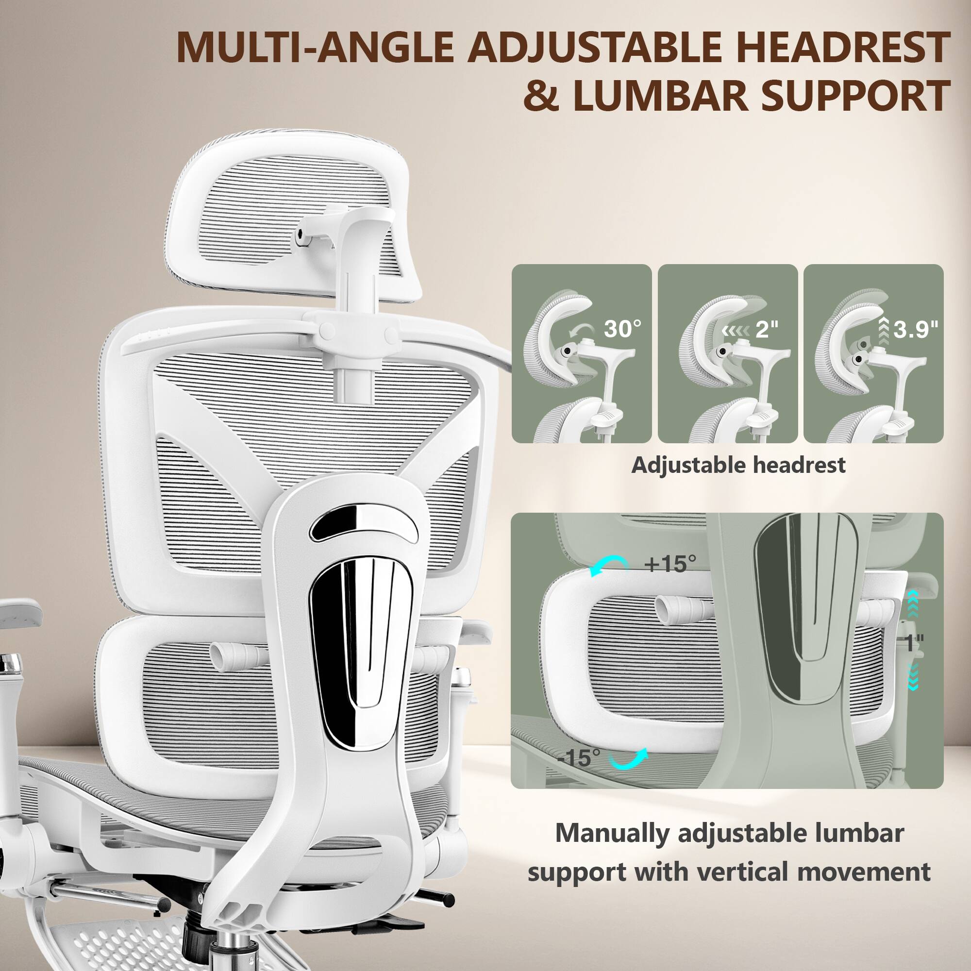 MULTI-ANGLE ADJUSTABLE HEADREST & LUMBAR SUPPORT

Adjustable headrest:
- 30°
- 2"
- 3.9"

Manually adjustable lumbar support with vertical movement:
- +15°
- 1"
- 15°