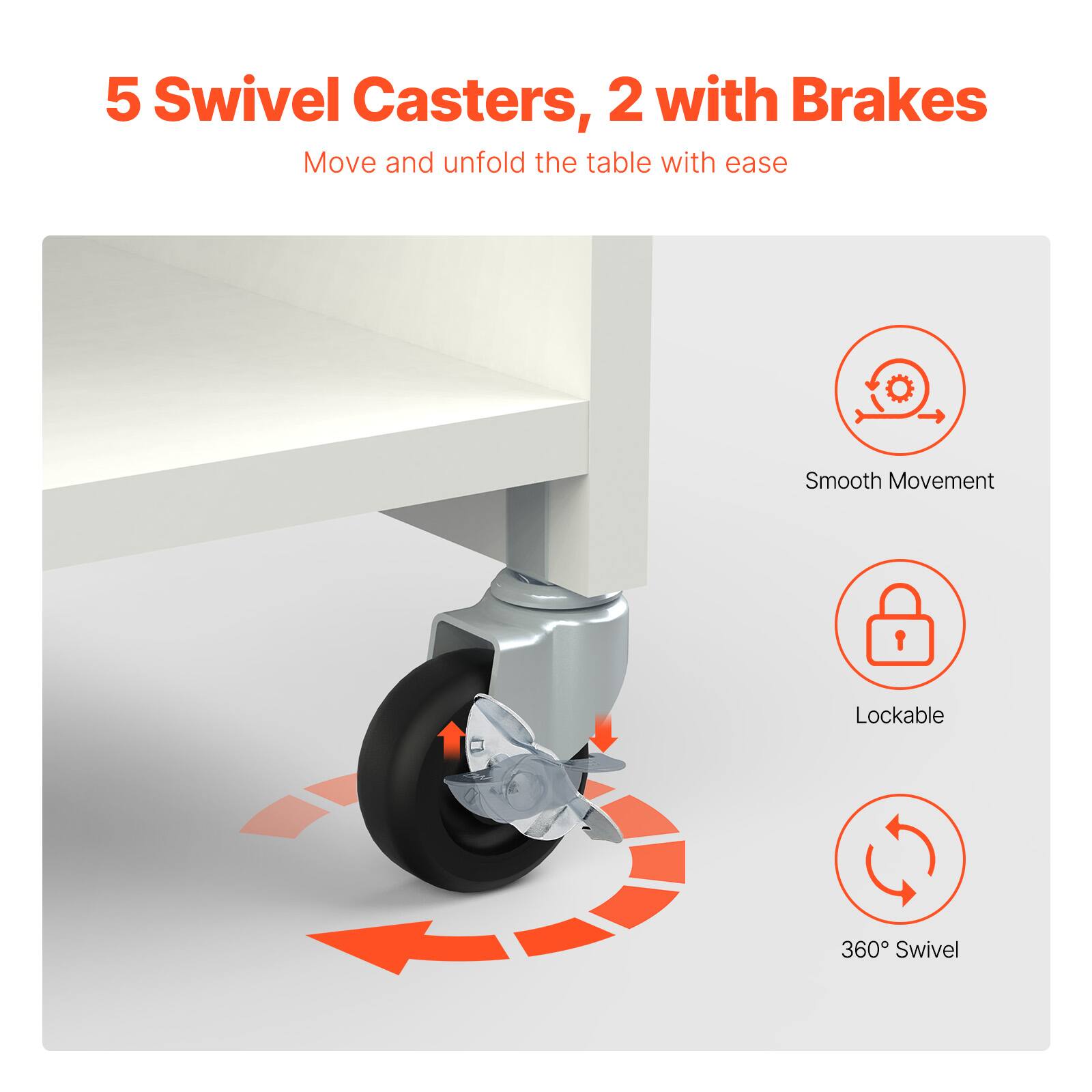 5 Swivel Casters, 2 with Brakes

Move and unfold the table with ease

- Smooth Movement
- Lockable
- 360° Swivel
