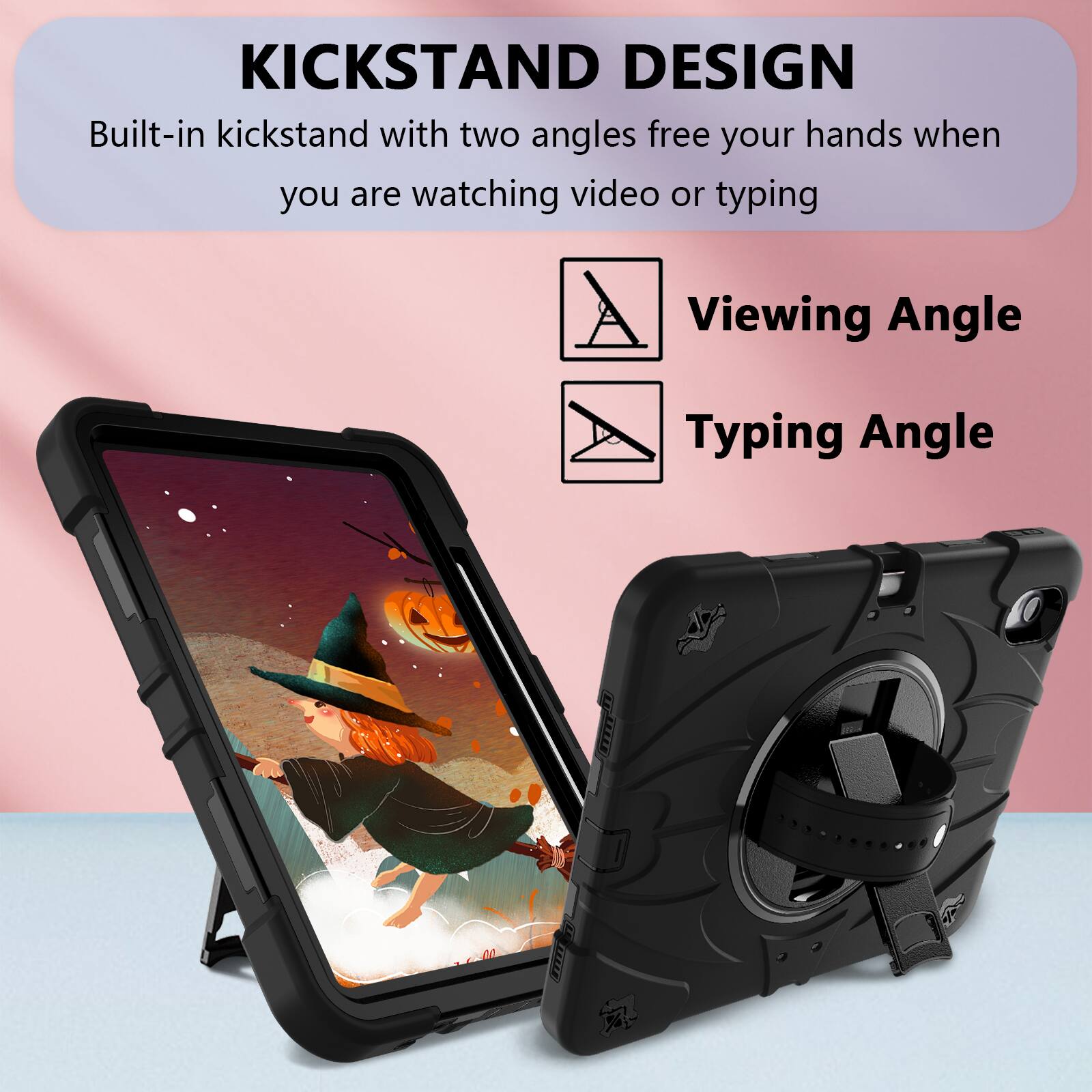 KICKSTAND DESIGN  
Built-in kickstand with two angles free your hands when you are watching video or typing  

Viewing Angle  
Typing Angle