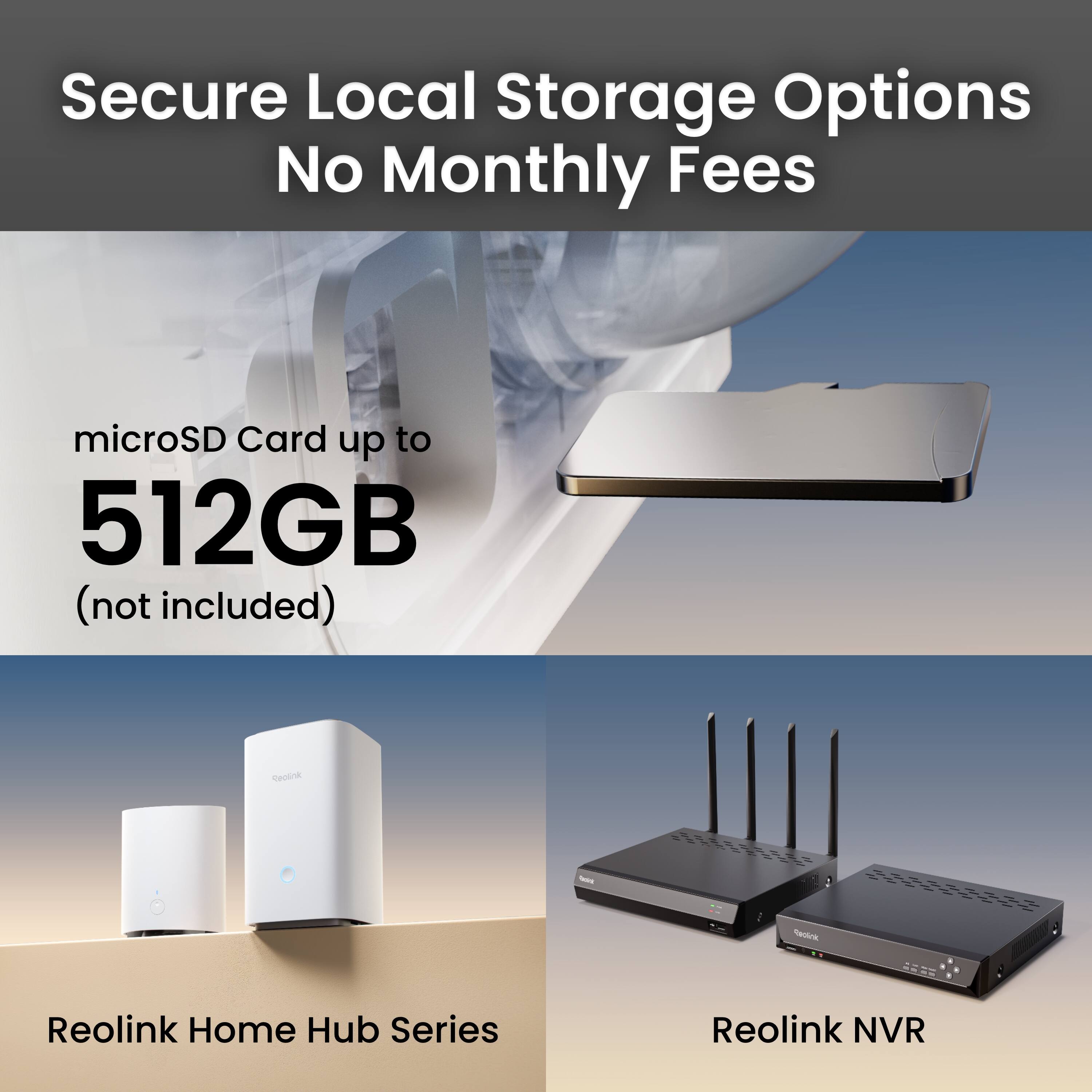 Secure Local Storage Options  
No Monthly Fees  

microSD Card up to 512GB (not included)  

Ceutoa SIPEE  

Reolink Home Hub Series  
Reolink NVR