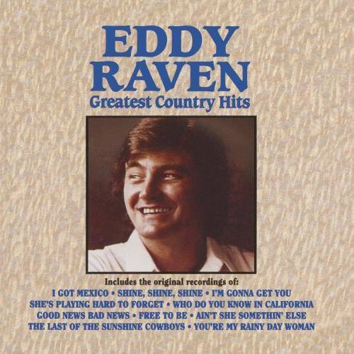 EDDY RAVEN  
Greatest Country Hits  

Includes the original recordings of:  
I GOT MEXICO SHINE, SHINE, SHINE I'M GONNA GET YOU  
SHE'S PLAYING HARD TO FORGET WHO DO YOU KNOW IN CALIFORNIA  
GOOD NEWS BAD NEWS FREE TO BE AIN'T SHE SOMETHIN' ELSE  
THE LAST OF THE SUNSHINE COWBOYS YOU'RE MY RAINY DAY WOMAN