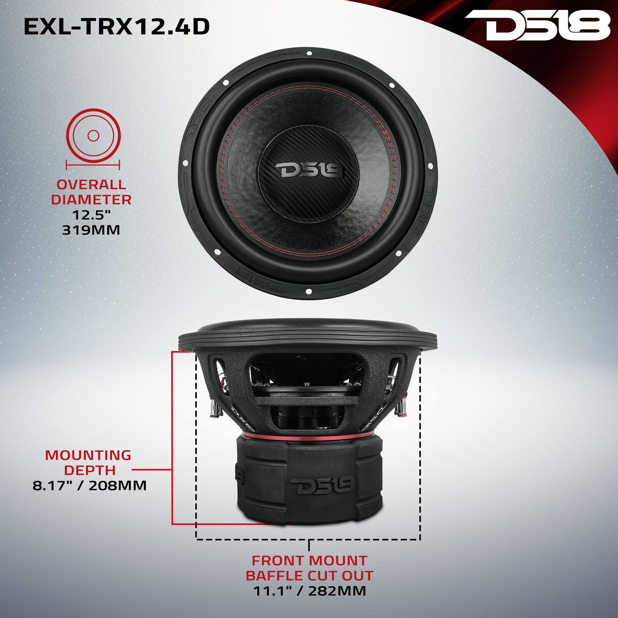 EXL-TRX12.4D

D518

OVERALL DIAMETER 12.5" 319MM

MOUNTING DEPTH 8.17" / 208MM

FRONT MOUNT BAFFLE CUT OUT 11.1" / 282MM