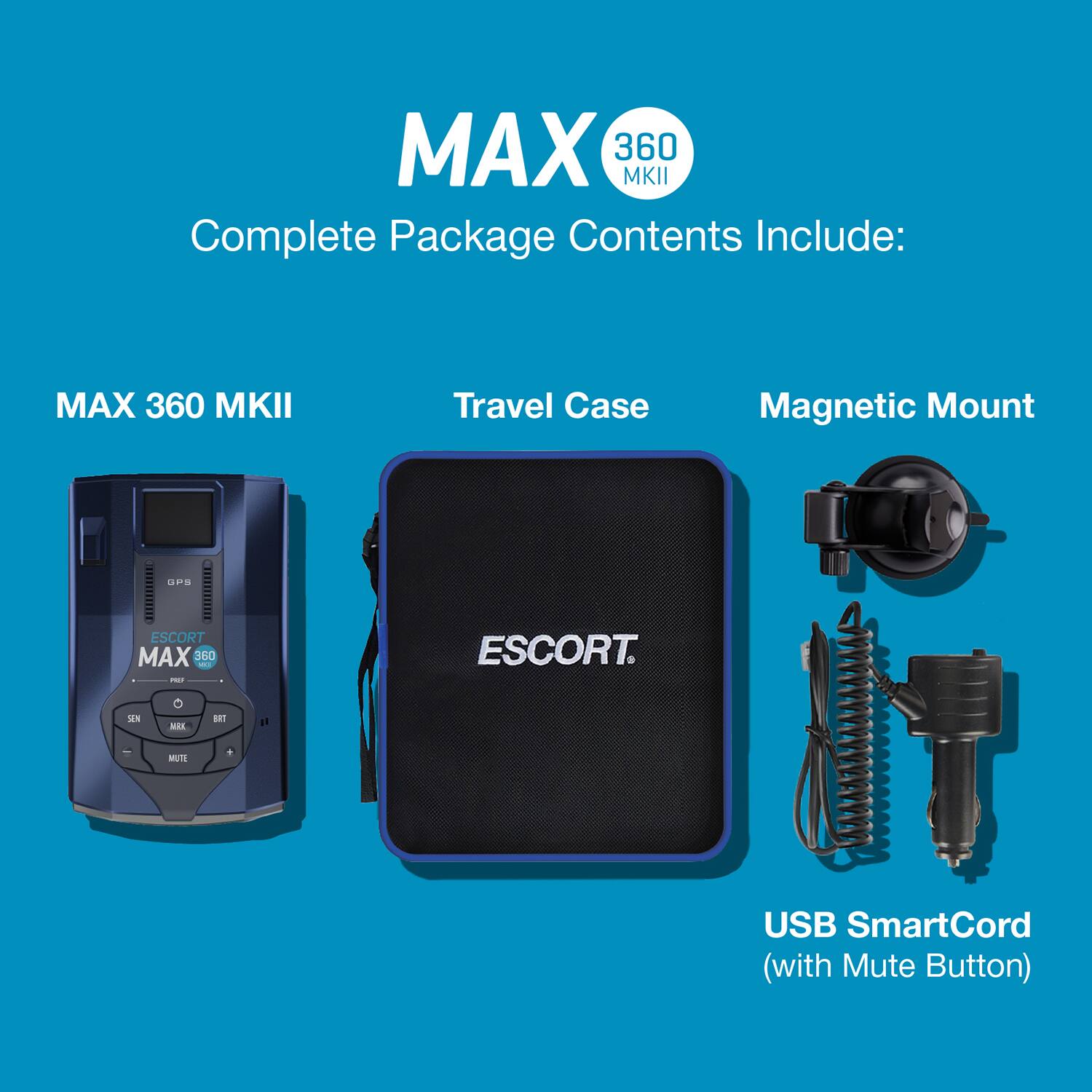 MAX 360 MKII Complete Package Contents Include:  
- MAX 360 MKII  
- Travel Case  
- Magnetic Mount  
- ESCORT MAX 360 MKII  
- USB SmartCord (with Mute Button)
