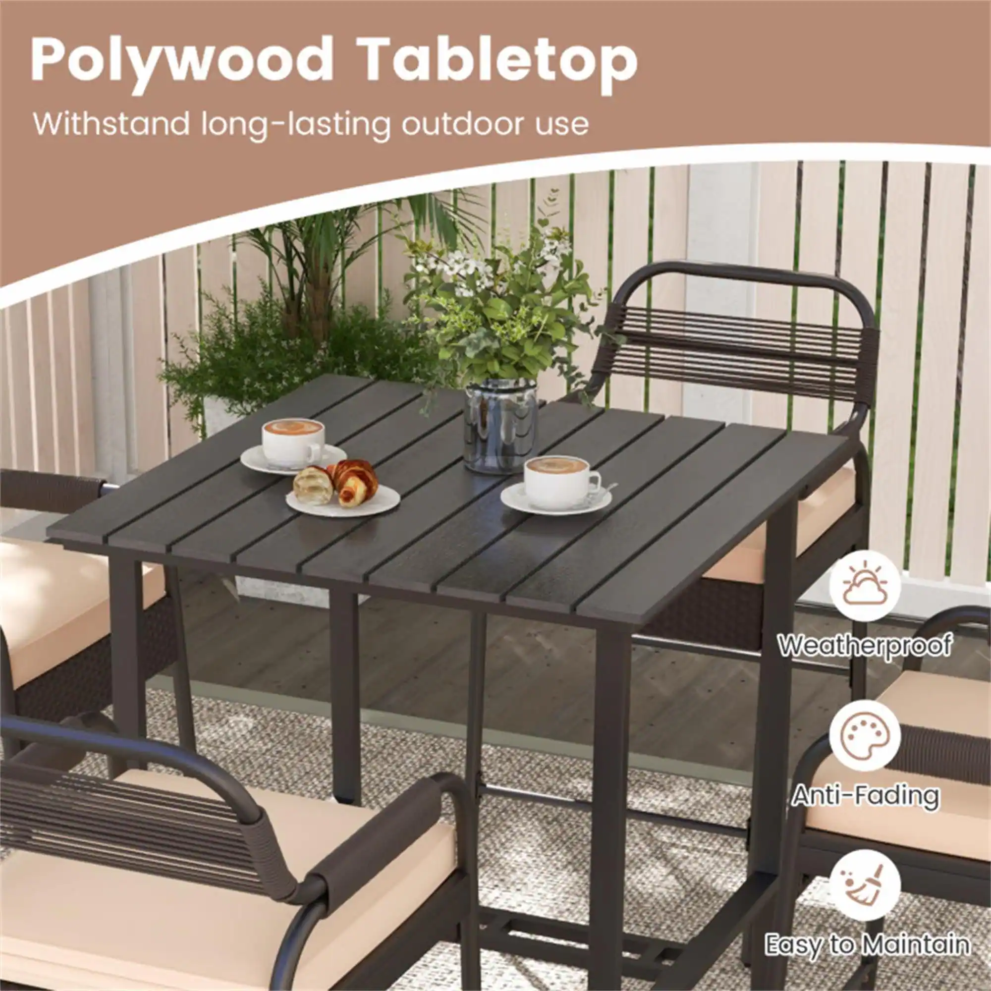 Polywood Tabletop  
Withstand long-lasting outdoor use  
Weatherproof  
Anti-Fading  
Easy to Maintain