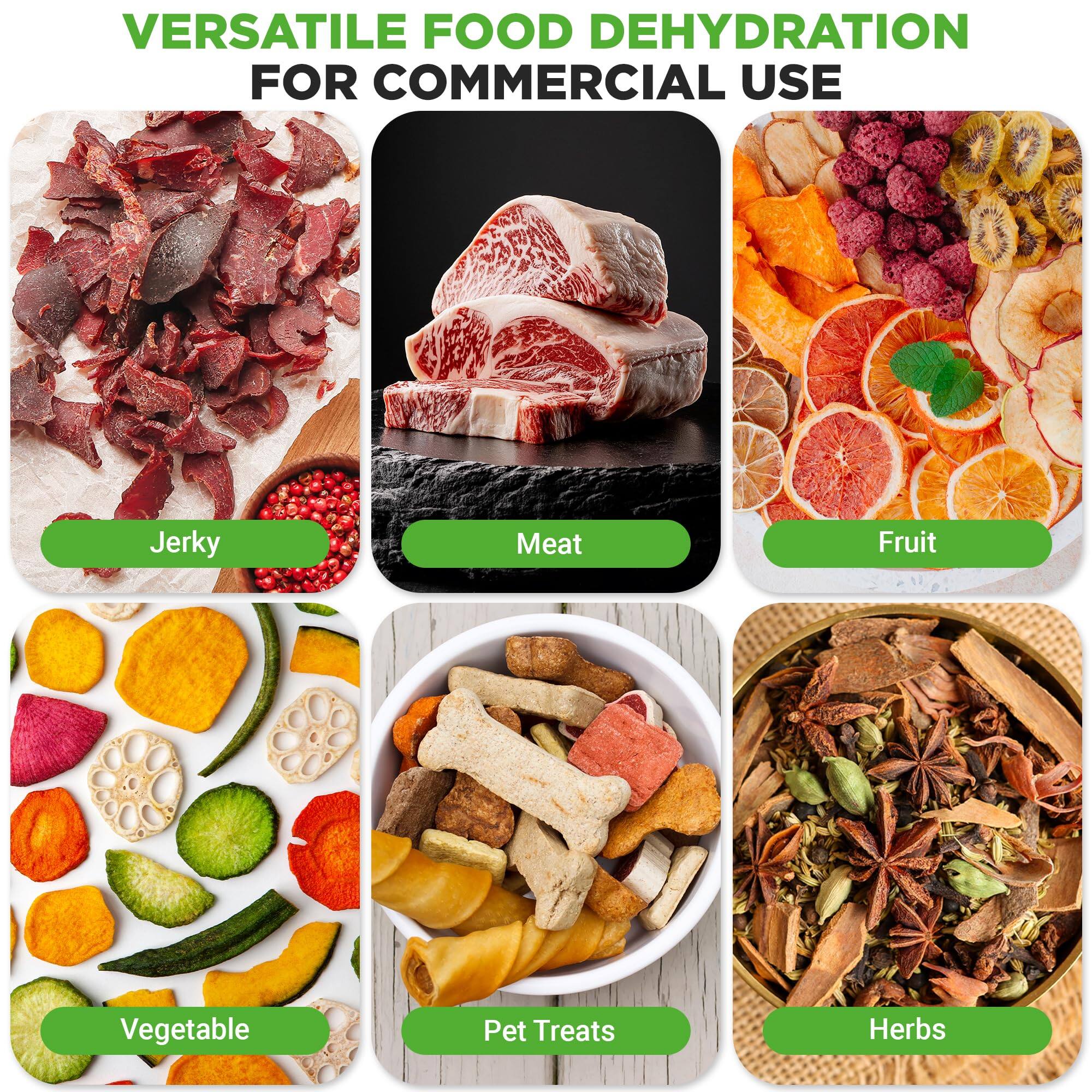 VERSATILE FOOD DEHYDRATION FOR COMMERCIAL USE

- Jerky
- Meat
- Fruit
- Vegetable
- Pet Treats
- Herbs