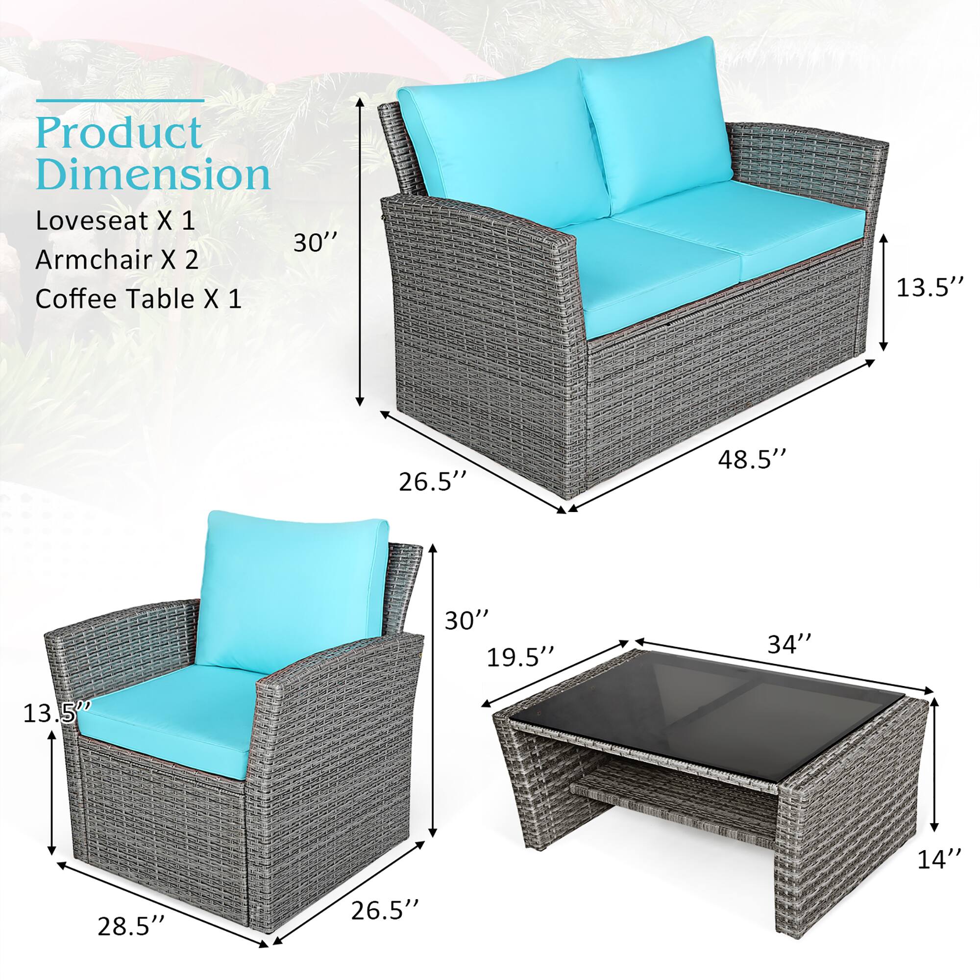 Product Dimension  
Loveseat X 1  
Armchair X 2  
Coffee Table X 1  

- Loveseat: 48.5" W x 30" H x 26.5" D  
- Armchair: 28.5" W x 30" H x 26.5" D  
- Coffee Table: 34" W x 19.5" D x 14" H