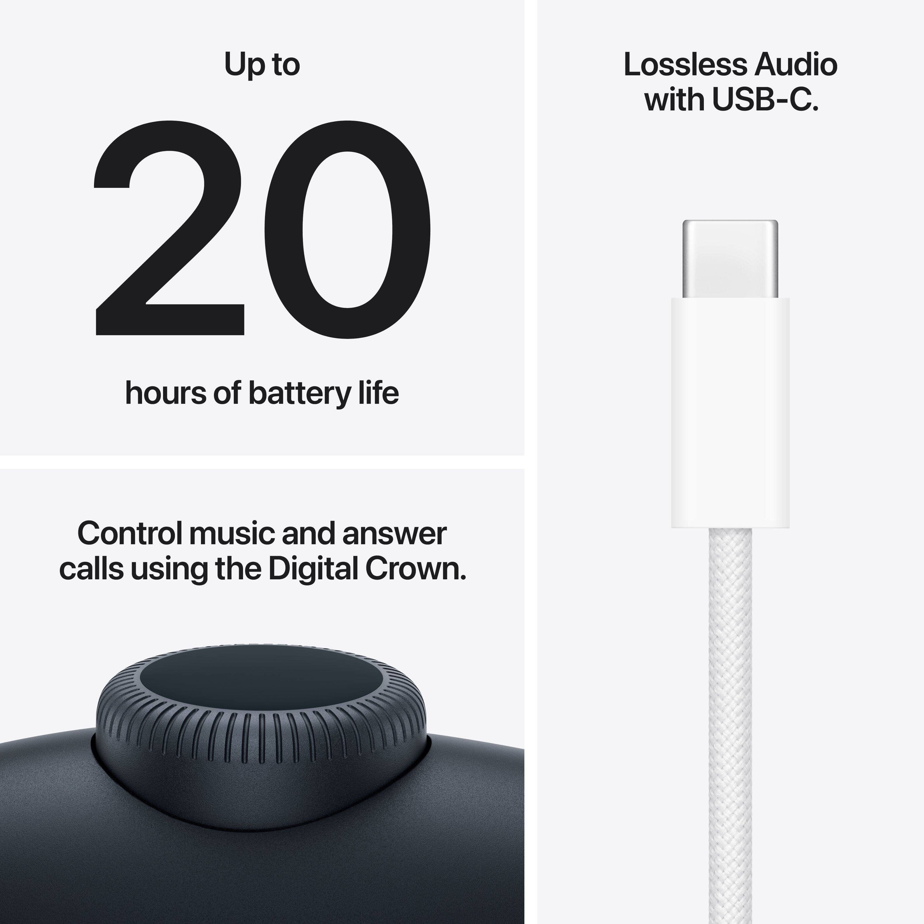 Up to 20 hours of battery life.  
Lossless Audio with USB-C.  
Control music and answer calls using the Digital Crown.