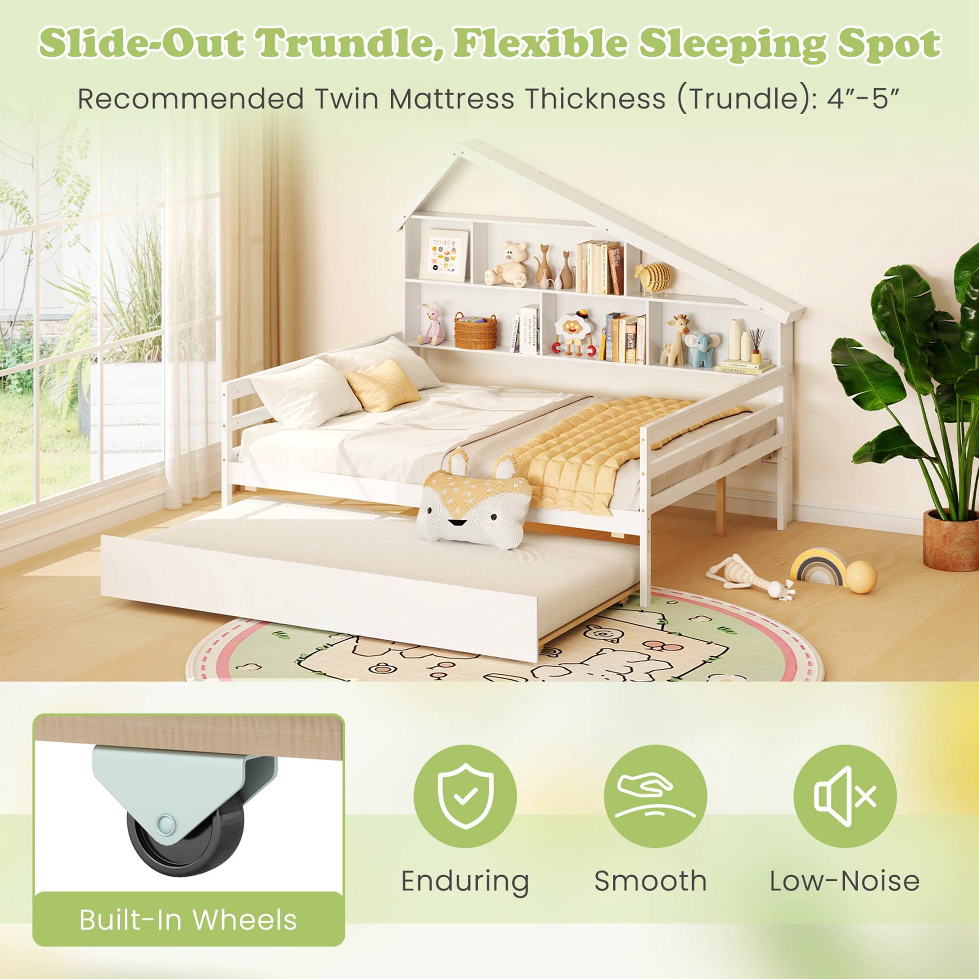Slide-Out Trundle, Flexible Sleeping Spot  
Recommended Twin Mattress Thickness (Trundle): 4"-5"  

Built-In Wheels  
Enduring  
Smooth  
Low-Noise