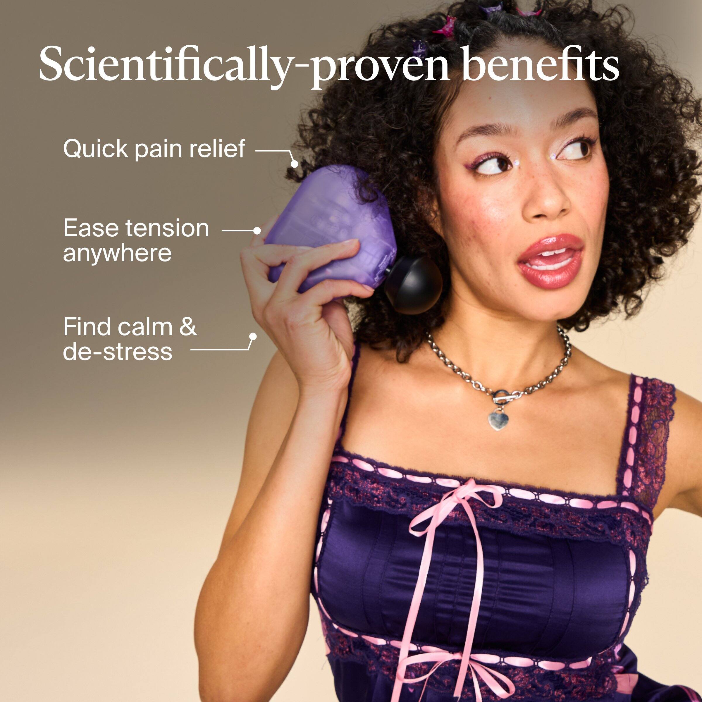 Scientifically-proven benefits  
Quick pain relief  
Ease tension anywhere  
Find calm & de-stress