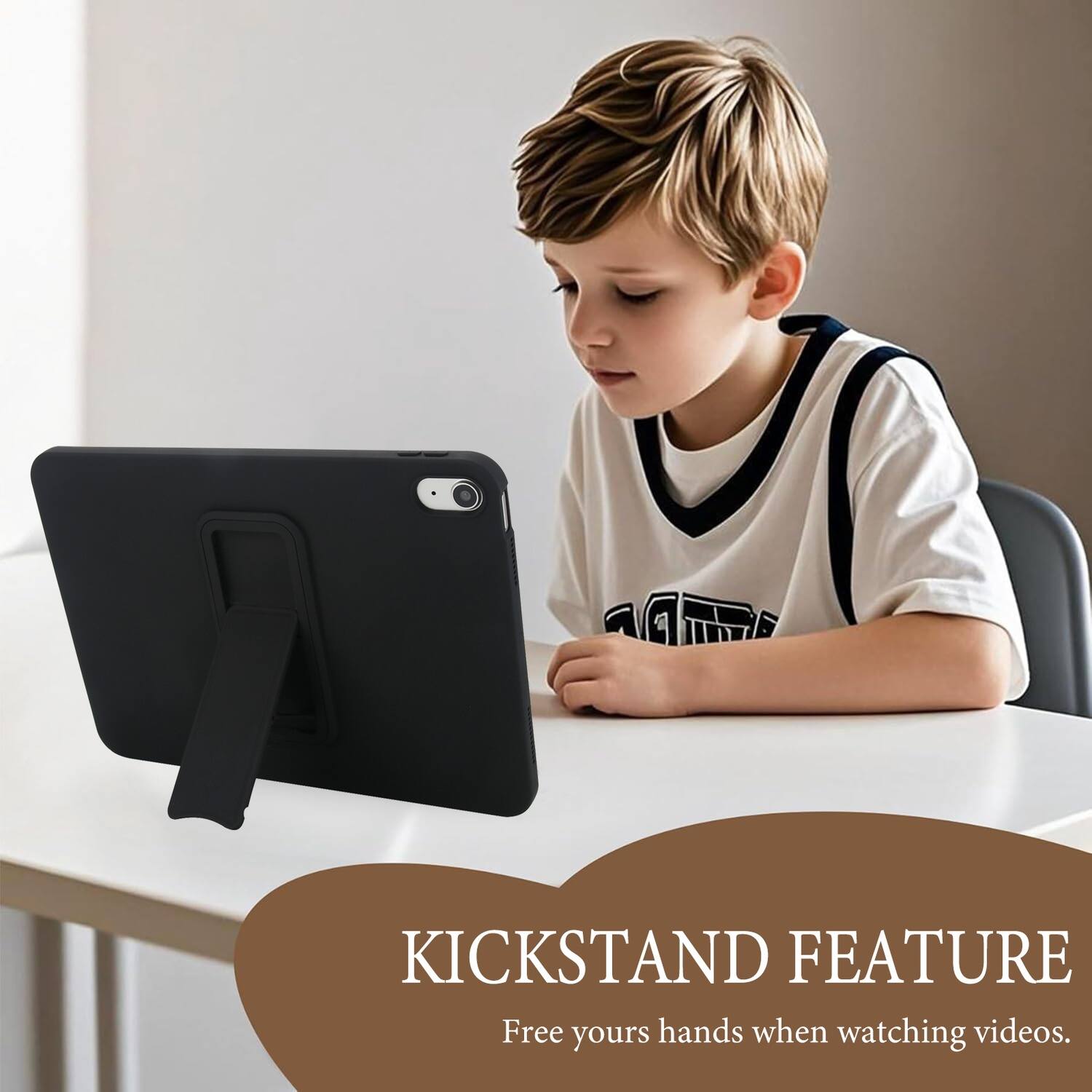 KICKSTAND FEATURE  
Free your hands when watching videos.