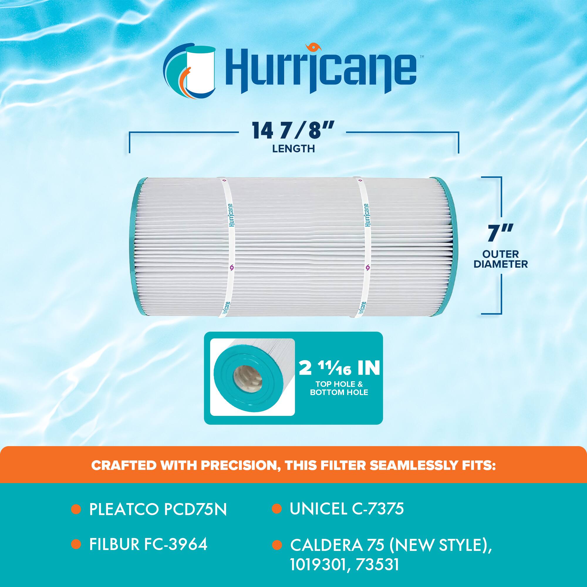Hurricane

14 7/8" LENGTH

7" OUTER DIAMETER

2 11/16 IN TOP HOLE & BOTTOM HOLE

CRAFTED WITH PRECISION, THIS FILTER SEAMLESSLY FITS:

- PLEATCO PCD75N
- FILBUR FC-3964
- UNICEL C-7375
- CALDERA 75 (NEW STYLE), 1019301, 73531