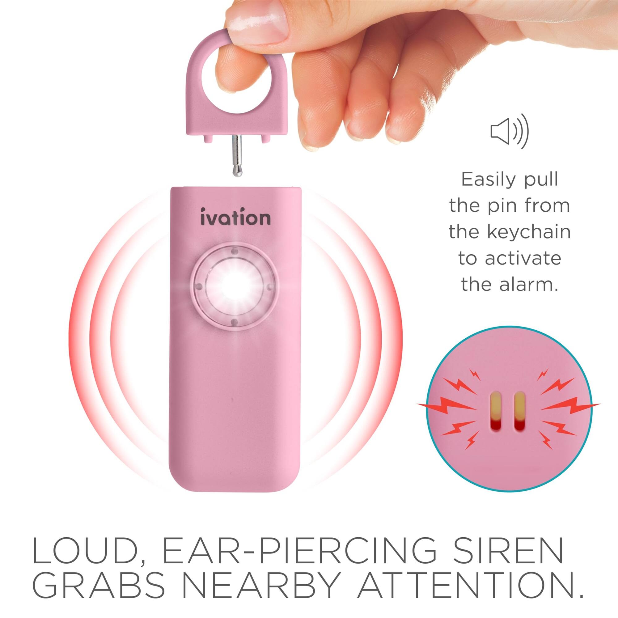 ivation
Easily pull the pin from the keychain to activate the alarm.
LOUD, EAR-PIERCING SIREN GRABS NEARBY ATTENTION.