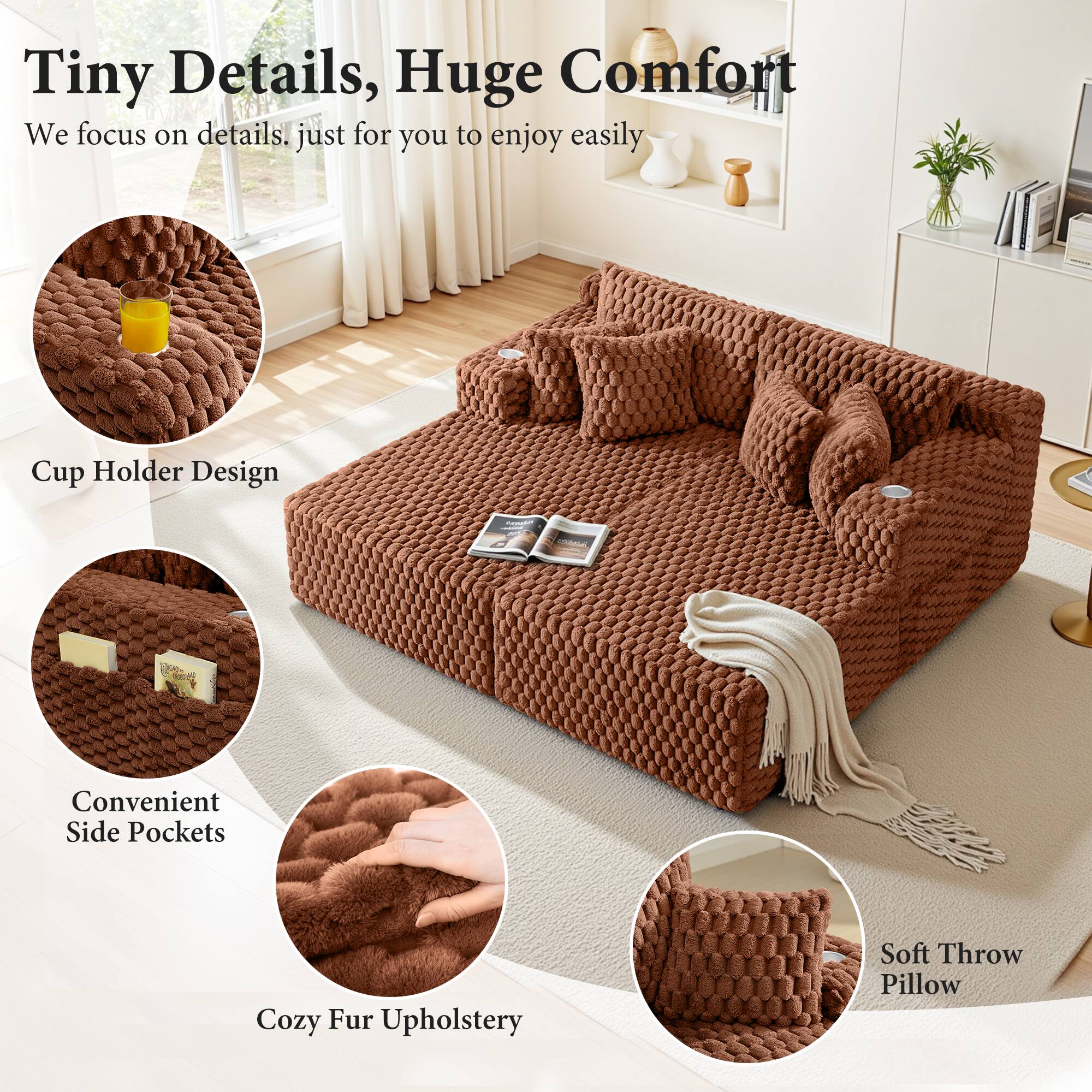 Tiny Details, Huge Comfort

We focus on details, just for you to enjoy easily

- Cup Holder Design
- Convenient Side Pockets
- Cozy Fur Upholstery
- Soft Throw Pillow