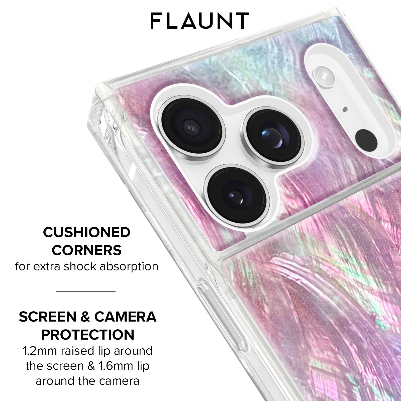 FLAUNT

CUSHIONED CORNERS  
for extra shock absorption

SCREEN & CAMERA PROTECTION  
1.2mm raised lip around the screen & 1.6mm lip around the camera