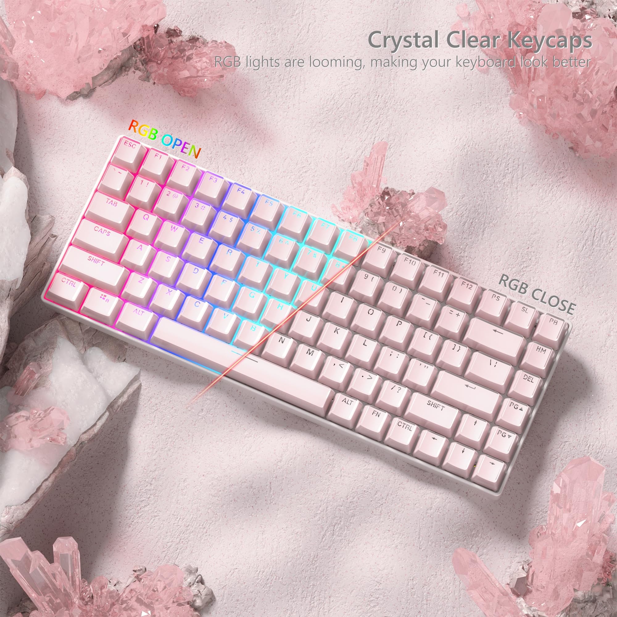 Crystal Clear Keycaps  
RGB lights are blooming, making your keyboard look better  

RGB OPEN  
ESC F1 F2 F3 F4 F5 F6 F7 F8 F9 F10 F11 F12  
1 2 3 4 5 6 7 8 9 0 - =  
TAB Q W E R T Y U I O P [ ] \  
CAPS A S D F G H J K L ; '  
SHIFT Z X C V B N M , . /  
CTRL ALT FN  
RGB CLOSE  
PS SL PM HM DEL PG A PG D  
ALT SHIFT FN CTRL  
PG UP PG DN