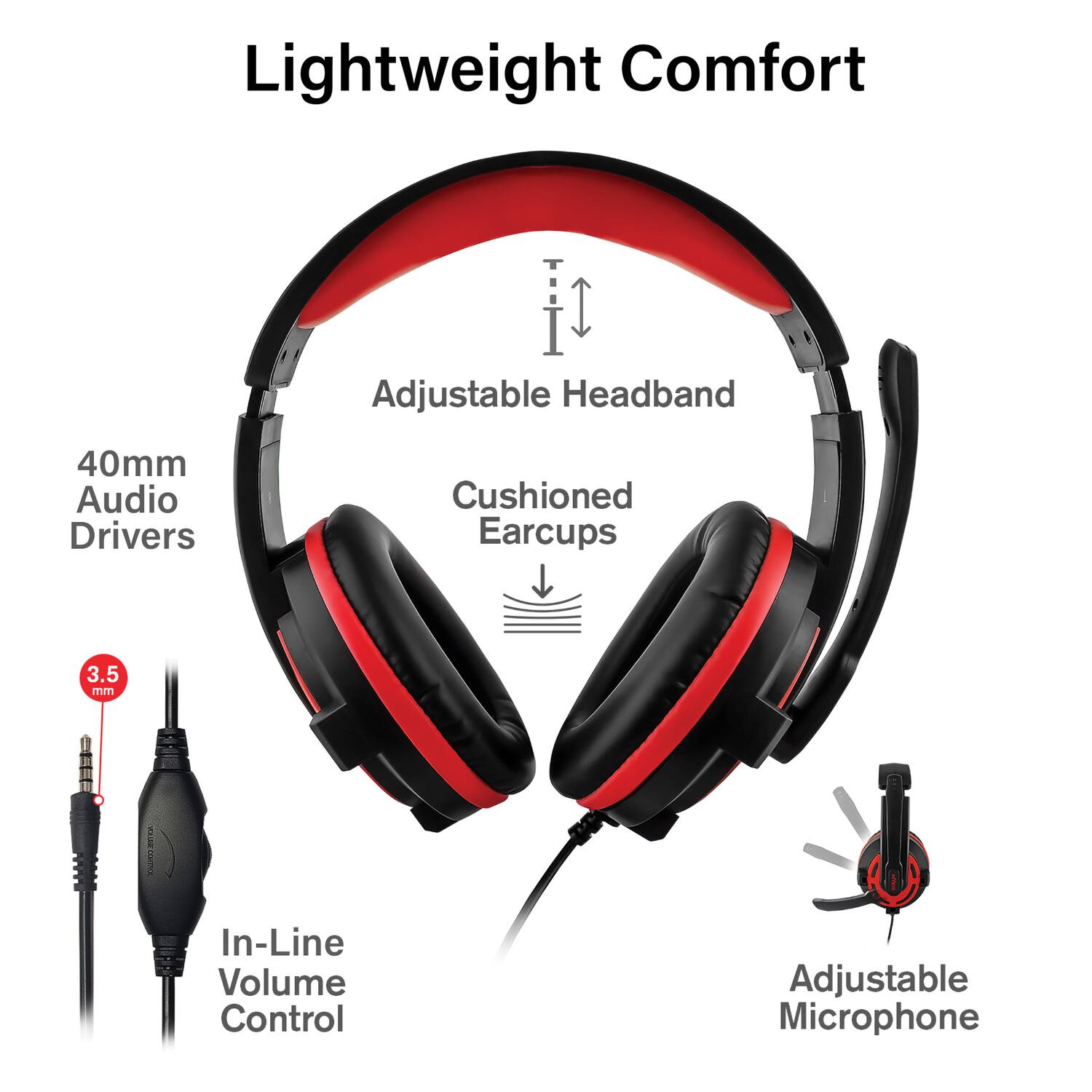Lightweight Comfort

- Adjustable Headband
- 40mm Audio Drivers
- Cushioned Earcups
- 3.5 mm In-Line Volume Control
- Adjustable Microphone