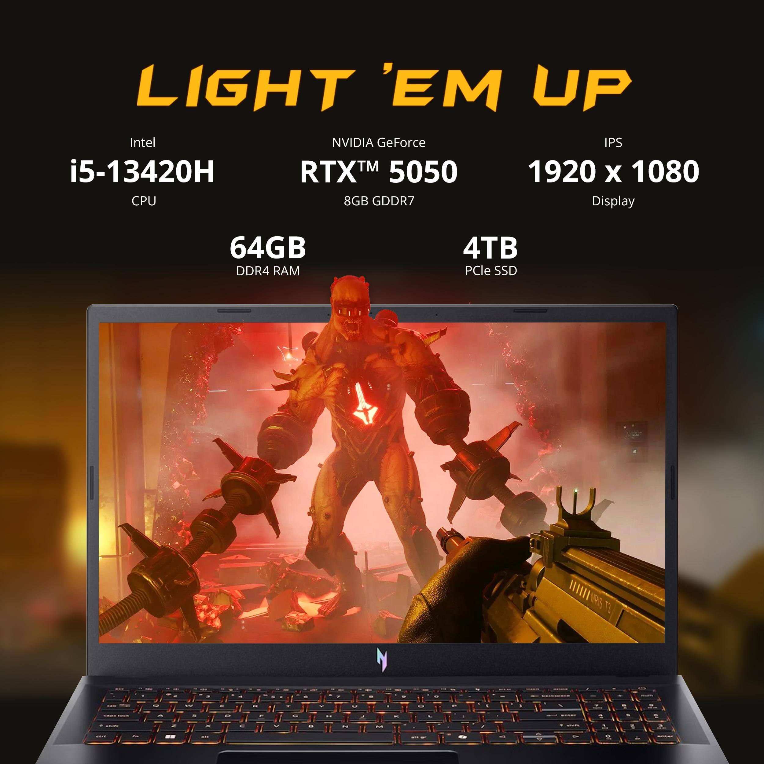 LIGHT 'EM UP  
Intel i5-13420H CPU  
NVIDIA GeForce RTX™ 5050 8GB GDDR7  
64GB DDR4 RAM  
4TB PCIe SSD  
IPS 1920 x 1080 Display