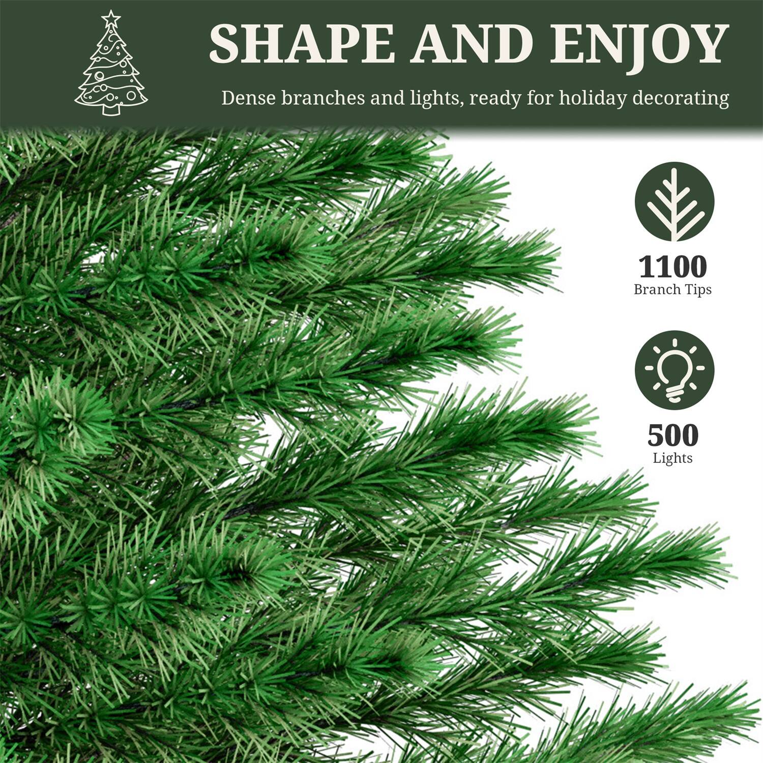 SHAPE AND ENJOY  
Dense branches and lights, ready for holiday decorating  

1100 Branch Tips  
500 Lights