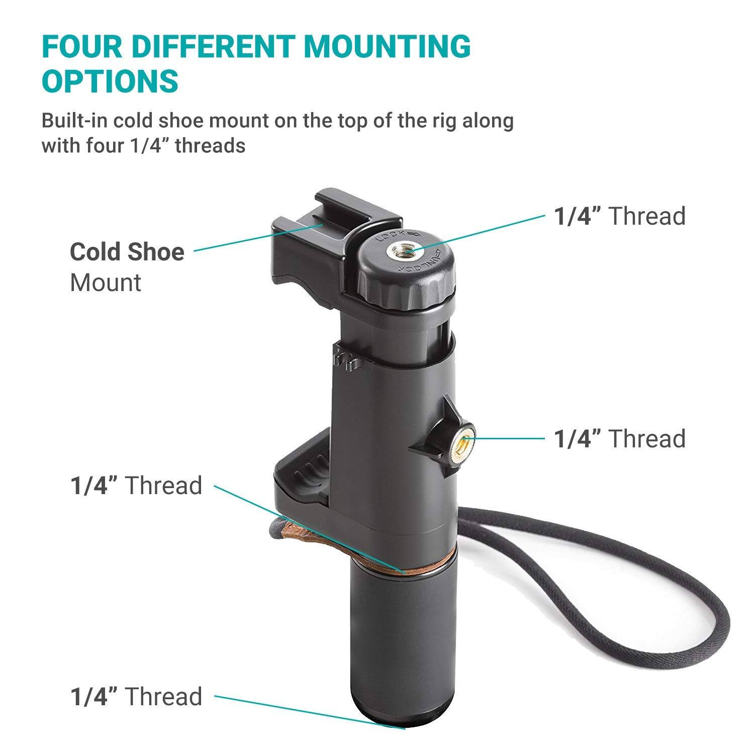 FOUR DIFFERENT MOUNTING OPTIONS

Built-in cold shoe mount on the top of the rig along with four 1/4" threads

Cold Shoe Mount

1/4" Thread

1/4" Thread

1/4" Thread
