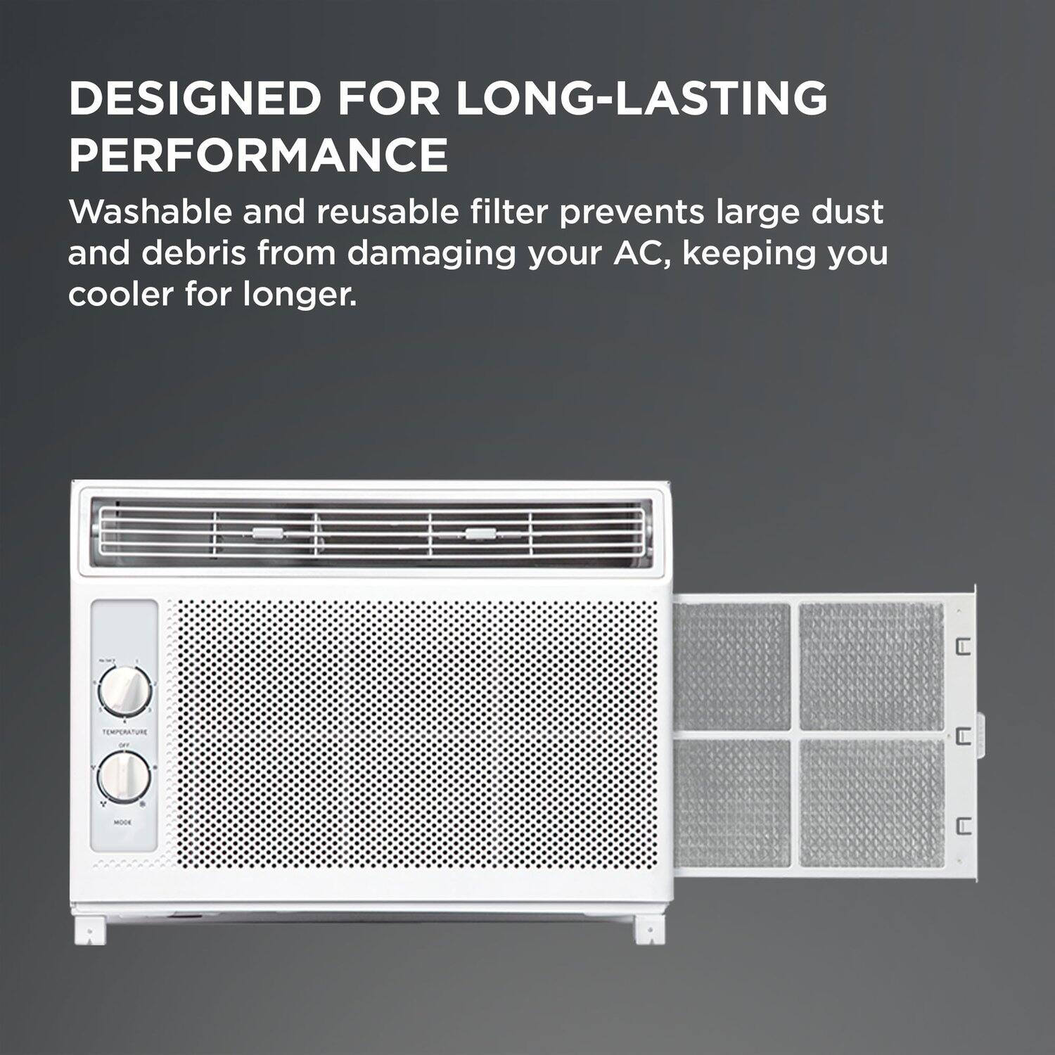 DESIGNED FOR LONG-LASTING PERFORMANCE

Washable and reusable filter prevents large dust and debris from damaging your AC, keeping you cooler for longer.