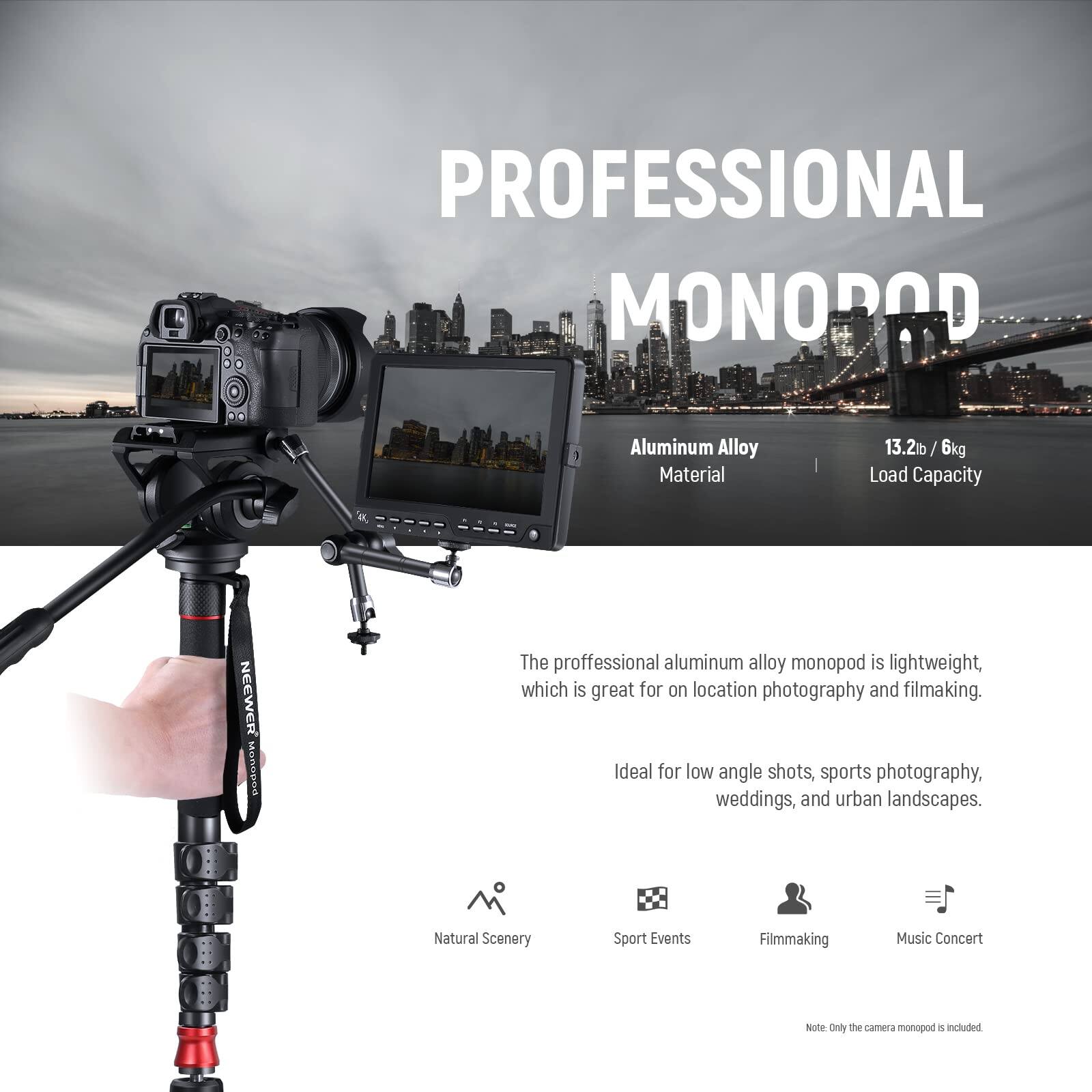 PROFESSIONAL MONOPOD

Aluminum Alloy Material  
13.2lb / 6kg Load Capacity

The professional aluminum alloy monopod is lightweight, which is great for on-location photography and filmmaking. Ideal for low angle shots, sports photography, weddings, and urban landscapes.

Natural Scenery  
Sport Events  
Filmmaking  
Music Concert

Note: Only the camera monopod is included.
