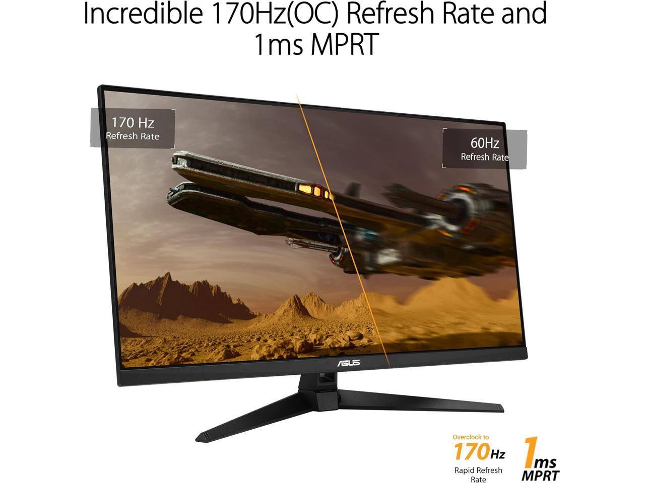 Incredible 170Hz(OC) Refresh Rate and 1ms MPRT

170 Hz Refresh Rate

60Hz Refresh Rate

Overclock to 170 Hz Rapid Refresh Rate

1 ms MPRT