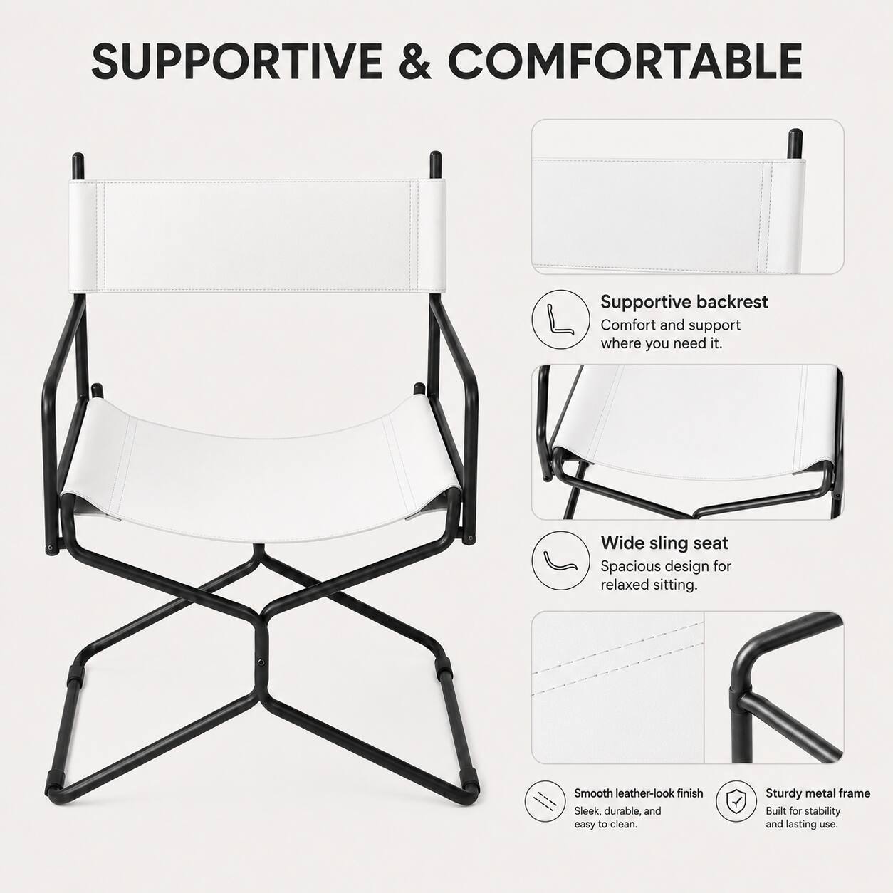 SUPPORTIVE & COMFORTABLE

- Supportive backrest
  Comfort and support where you need it.

- Wide sling seat
  Spacious design for relaxed sitting.

- Smooth leather-look finish
  Sleek, durable, and easy to clean.

- Sturdy metal frame
  Built for stability and lasting use.