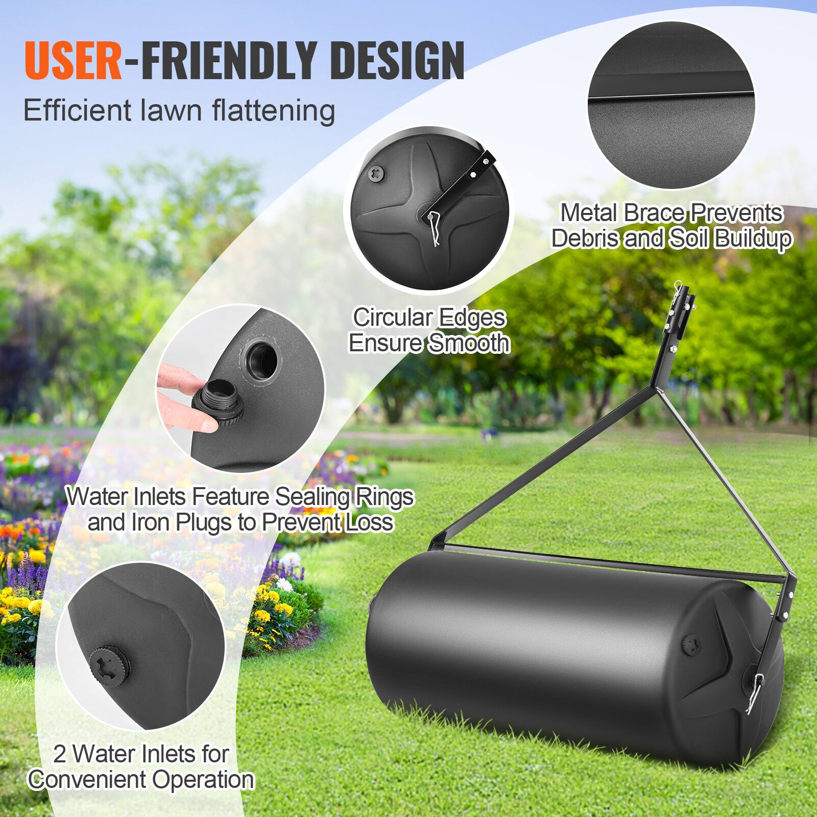 USER-FRIENDLY DESIGN  
Efficient lawn flattening  

Metal Brace Prevents Debris and Soil Buildup  

Circular Edges Ensure Smooth  

Water Inlets Feature Sealing Rings and Iron Plugs to Prevent Loss  

2 Water Inlets for Convenient Operation
