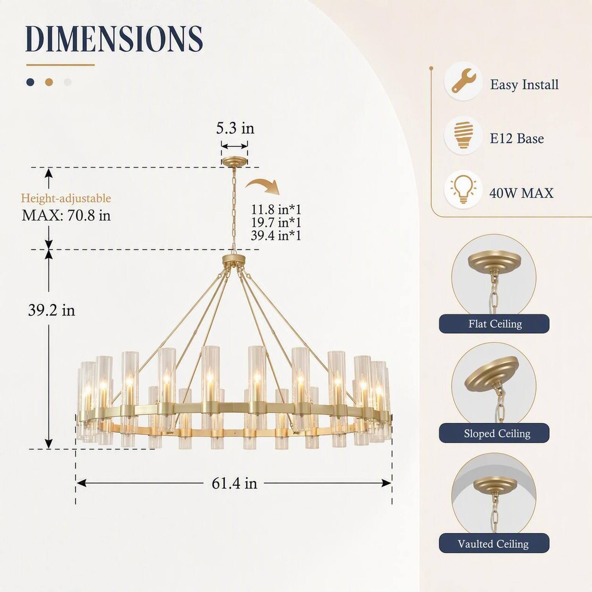 DIMENSIONS

Easy Install  
E12 Base  
40W MAX  

Height-adjustable MAX: 70.8 in  
5.3 in  
11.8 in*1  
19.7 in*1  
39.4 in*1  
39.2 in  
61.4 in  

Flat Ceiling  
Sloped Ceiling  
Vaulted Ceiling