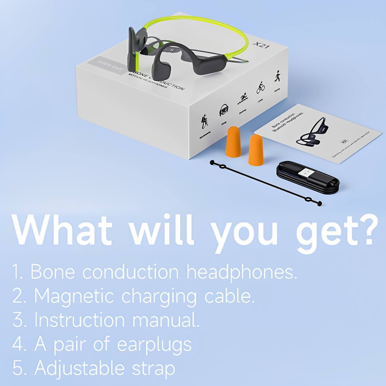 OPEN EAR MOTION CONDUCTION X21

What will you get?
1. Bone conduction headphones.
2. Magnetic charging cable.
3. Instruction manual.
4. A pair of earplugs.
5. Adjustable strap.