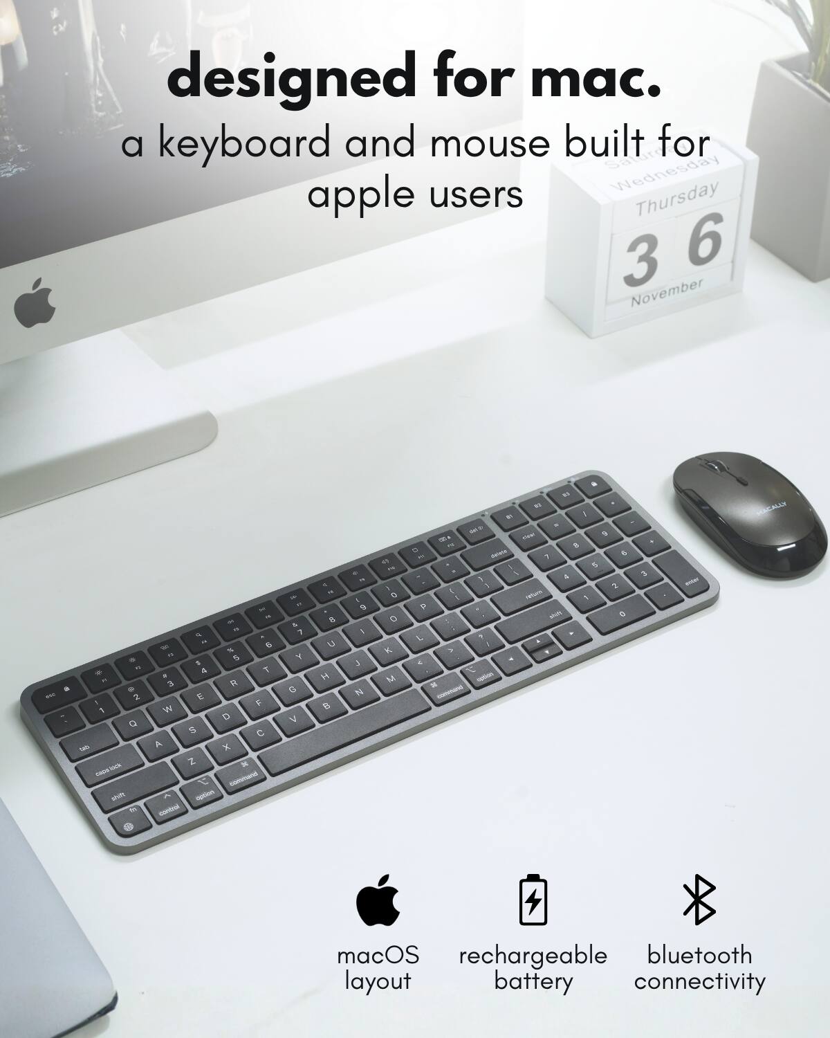 designed for mac.  
a keyboard and mouse built for apple users  

macOS layout  
rechargeable battery  
bluetooth connectivity