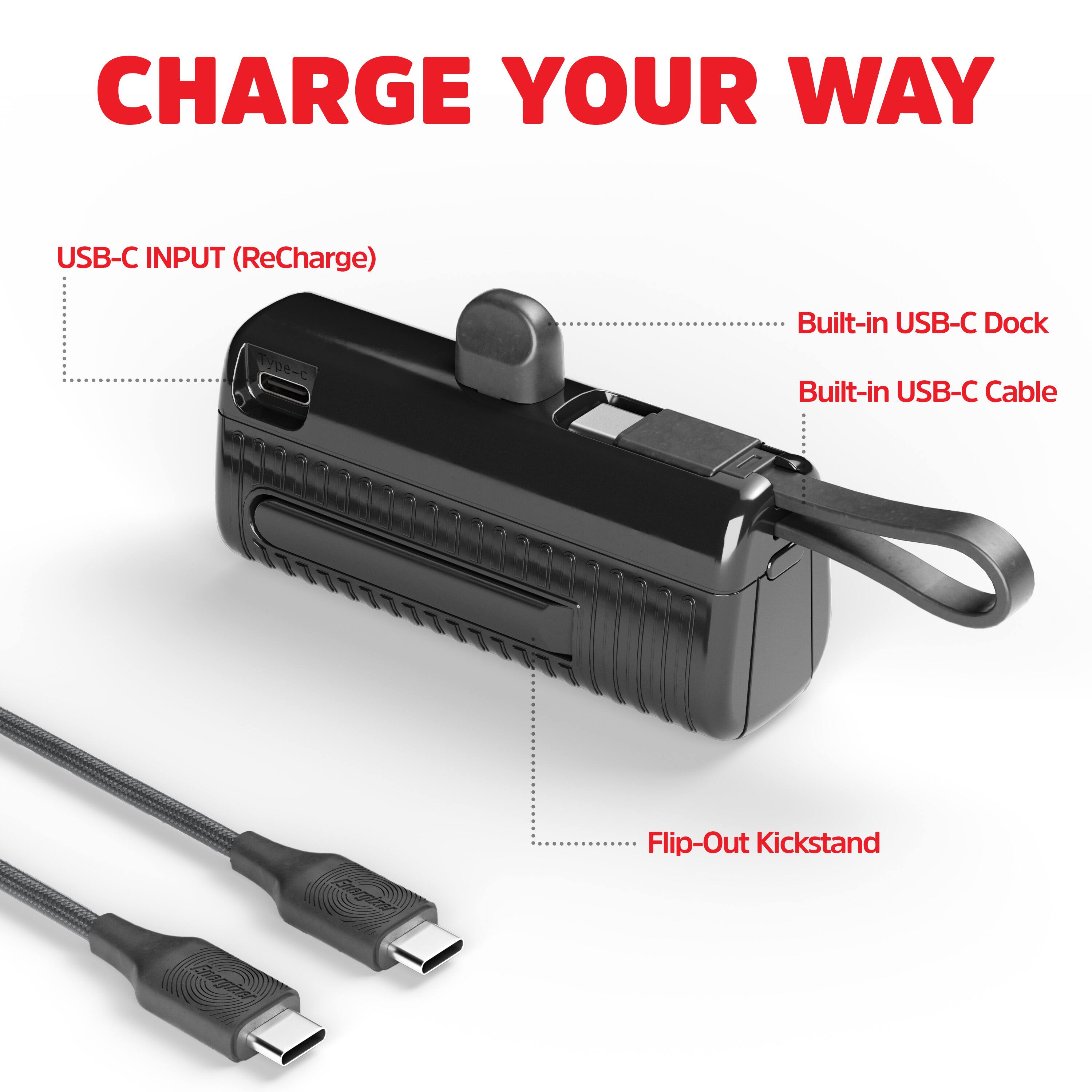 CHARGE YOUR WAY

USB-C INPUT (ReCharge)

Built-in USB-C Dock

Built-in USB-C Cable

Flip-Out Kickstand